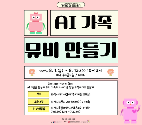 엄마아빠와 자녀가 함께만드는 AI 가족 뮤비 제작 프로그램 우리가족만의 소중한 에피소드로 뮤직비디오를 만들어보세요!  □ 교육일시 : 8.9.(토) ~ 8.30.(토) 매주토요일 10-13시 □ 교육장소 : 화성시미디어센터 디지털교육실 □ 교육대상 : 화성시 초등자녀와 부모(2인) / 5가족 □ 수강신청 : 7.23.(수) 10시 ~ 7.30.(수) *화성시통합예약시스템 온라인 선착순 접수 *세부내용은 화성시통합예약시스템에서 확인해주세요!