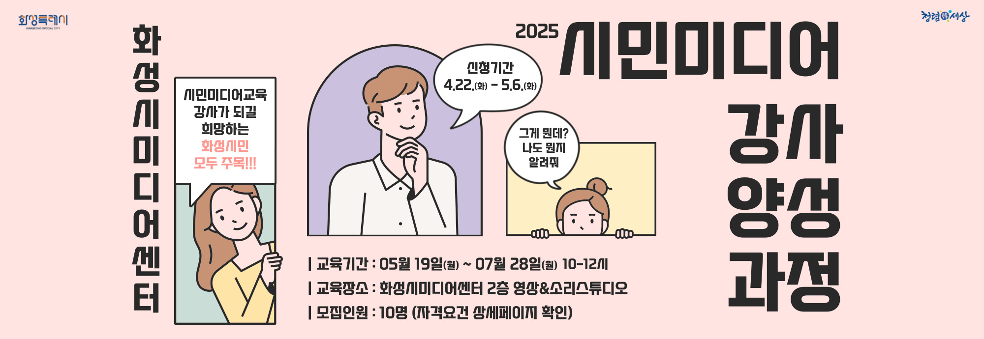 ？？ 과정기간 : 05.19.(월) ~ 07.28.(월) 11주과정 / 10-12시 ？？ 교육분야 : 방송체험, 라디오체험, 3D펜 체험, 미디어 페스티벌 체험기획 등 ？？ 신청대상 : 화성시민 + 미디어？문화예술교육 경력자/관련직종 종사자 ？？ 교육정원 : 10명 ？？ 신청기간: 04.22.(화) ~ 05.06.(화) ？？ 신청방법 : 화성시미디어센터 홈페이지에서 신청서·개인정보 동의서 다운·작성 후 이메일 제출(media1@hcf.or.kr) ？？ 문의 : 031-8003-6469