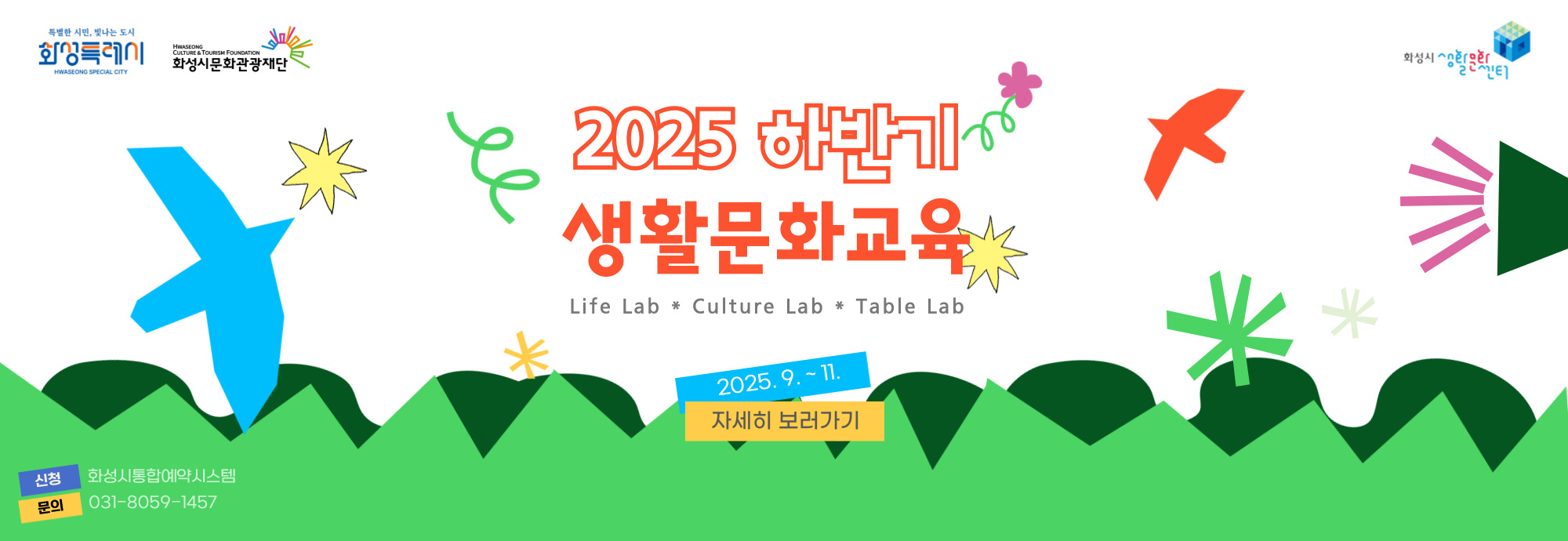2025 하반기 생활문화교육  Life Lab * Culture Lab * Table Lab  ？？ 2025. 9. ~ 11. ？？ 자세히 보러가기    신청: 화성시통합예약시스템  문의: 031-8059-1457  화성특례시 화성시문화관광재단 · 화성시생활문화센터