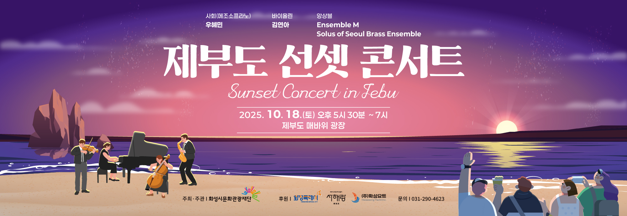 제부도 선셋 콘서트 Sunset Concert in Jebu   2025. 10. 18.(토) 오후 5시 30분 ~ 7시  제부도 매바위 광장  사회(메조소프라노): 우혜민  바이올린: 김연아  앙상블: Ensemble M, Solus of Seoul Brass Ensemble  주최/주관  화성시문화관광재단  후원  화성특례시  서해랑   (주)화성요트  문의  031-290-4623
