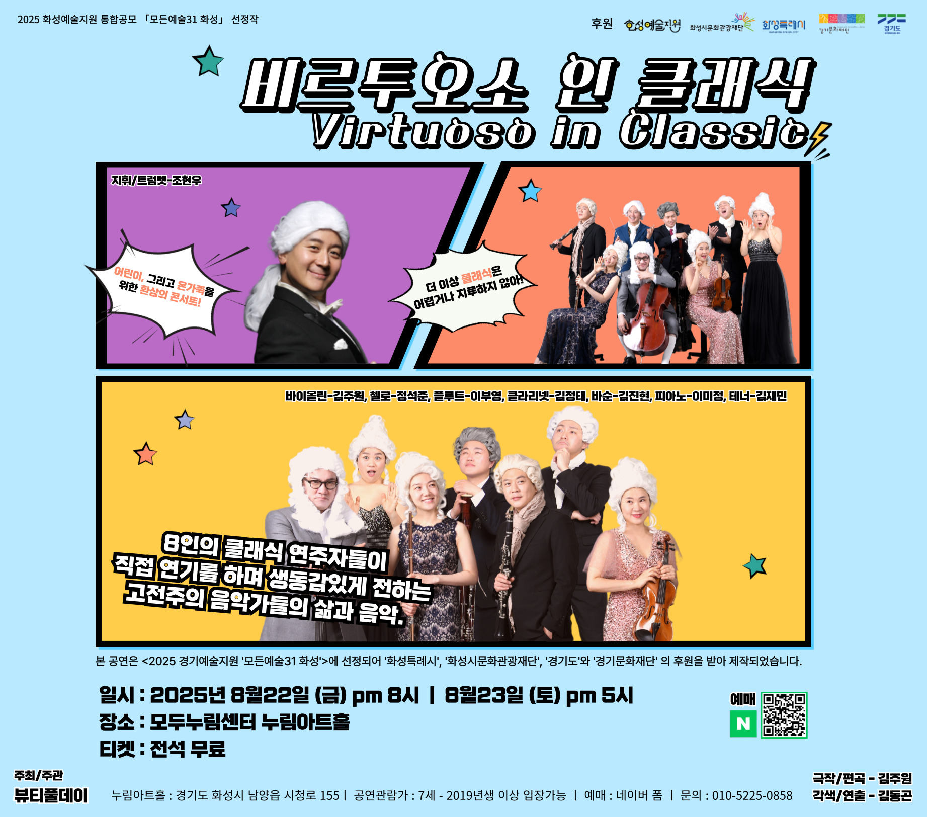 ○ 행 사 명 : 비르투오소 인 클래식  ○ 행사일시 : 2025년 8월 22일(금) 오후8시, 8월 23일(토) 오후5시 ○ 행사내용 : 고전주의 거장 (하이든, 모차르트, 슈베르트, 베토벤)의                  명작 탄생 스토리를 연주와 연기로 전달하는 온 가족이                 즐길 수 있는 리얼리티 음악극  ○ 후원 : 본 공연은 <2025 경기예술지원 ‘모든예술31 화성’>에 선정되어           ‘화성특례시’ ‘화성시문화관광재단’, ‘경기도’와 ‘경기문화재단’의            후원을 받아 제작되었습니다. ○ 예매정보 : https://naver.me/G4GmYKll ○ 요금정보 : 무료   ○ 문의번호 : 010-5225-****