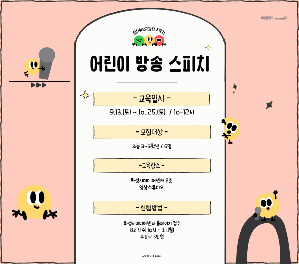 미디어정규강좌 3학기 어린이 방송 스피치  ？？ 교육일시 9.13.(토) ~ 10.25.(토) / 10~12시  ？？ 모집대상 초등 3~5학년 / 6명  ？？ 교육장소 화성시미디어센터 2층 영상스튜디오  ？？ 신청방법 화성시미디어센터 홈페이지 접수 8.27.(수) 10시 ~ 9.1.(월) 수강료 3만원  ☎ 문의 031-8003-6462