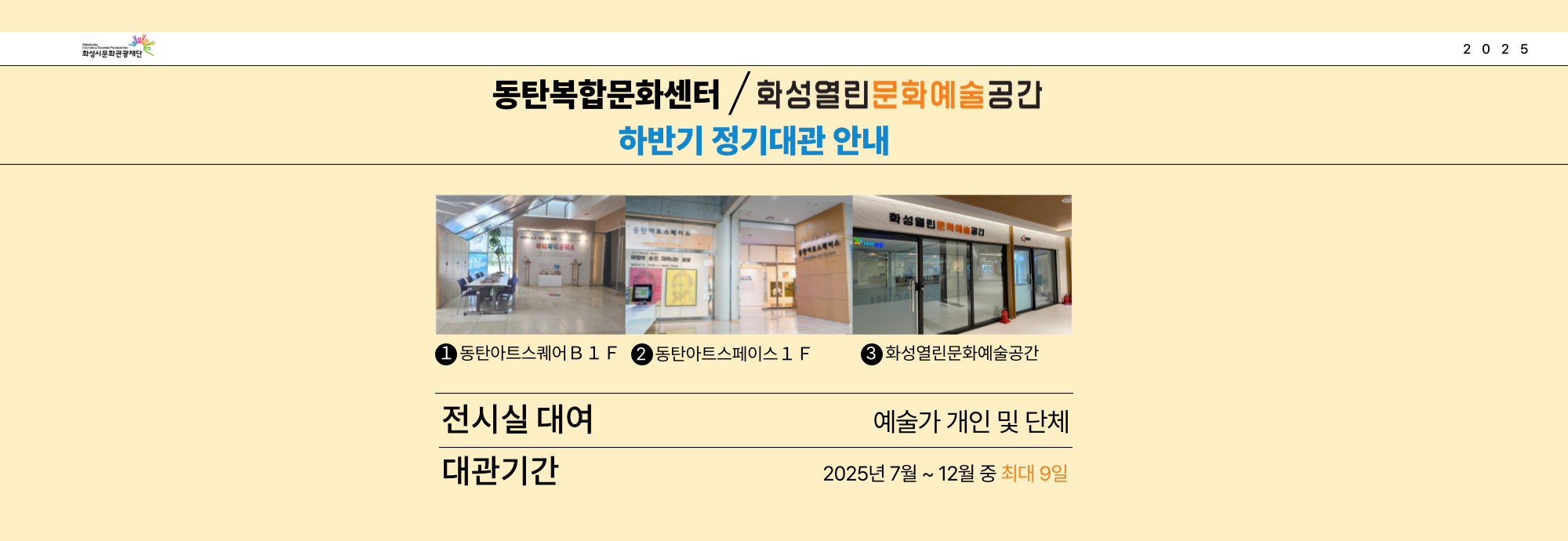 ？？모 집 명 : 화성시문화관광재단, 2025년 하반기 전시실 정기 대관  ？？접수기간 :  2025. 5. 27.(화) ~ 6. 15.(일)  ？？대관장소 :   - 동탄복합문화센터 동탄아트스페이스(1F)  - 동탄복합문화센터 동탄아트스퀘어(B1F)  - 화성열린문화예술공간(라크몽 B동 3층) 제1전시실, 제2전시실  ？？접수방법 : 화성시문화관광재단 홈페이지>알림마당>공고에서 신청서 내려받아 작성한 뒤, 이메일접수(exhibition@hcf.or.kr) ？？결과발표 : 2025. 6. 20.(금)   ？？관련문의 031-290-4604 (동탄복합문화센터)             031-378-5028 (화성열린문화예술공간)