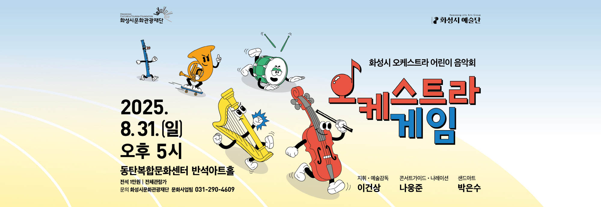 화성시문화관광재단 화성시 오케스트라 어린이 음악회 오케스트라 게임  2025. 8.31.(일) 오후 5시 동탄복합문화센터 반석아트홀  전석 1만원 | 전체관람가  문의: 화성시문화관광재단 문화사업팀 031-290-4609   지휘 · 예술감독: 이건상  콘서트가이드 · 나레이션: 나웅준  샌드아트: 박은수  화성시 예술단