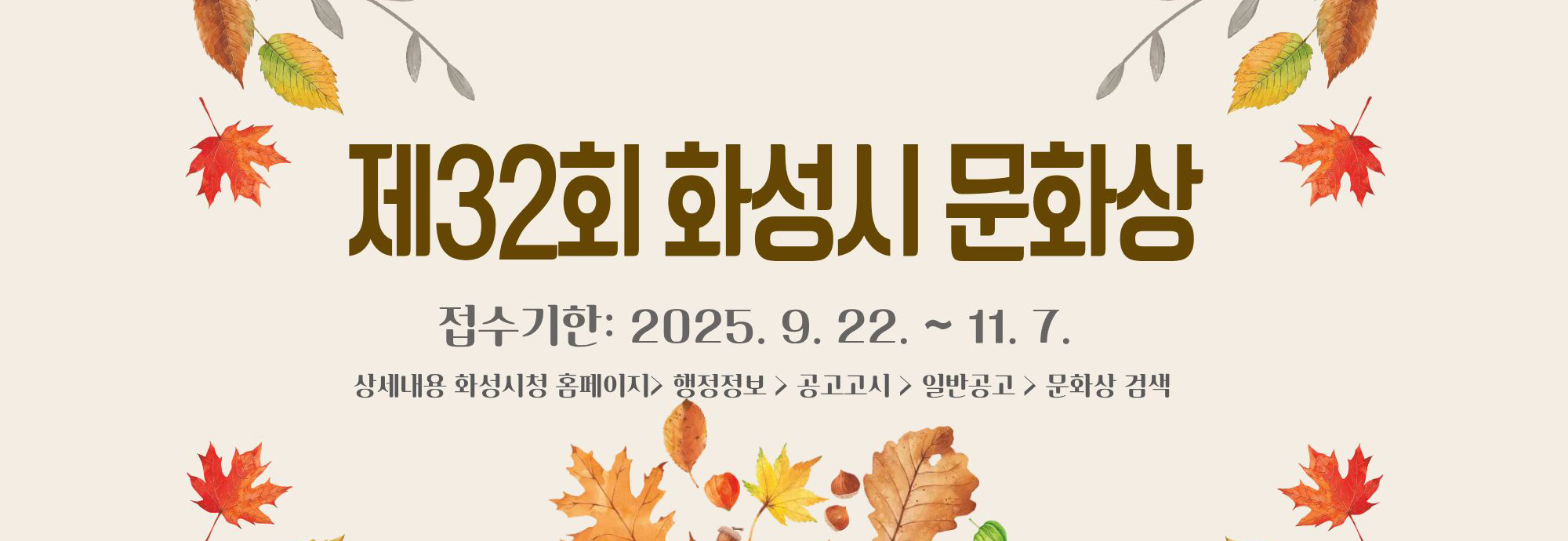 제32회 화성시 문화상  접수기한: 2025. 9. 22. ~ 11. 7.  상세내용 화성시청 홈페이지> 행정정보> 공고고시> 일반공고> 문화상 검색