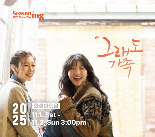 2025 화성시즈닝 Seasoning 연극 그래도 가족 김희정, 김은현, 임진옹, 이규태, 박해란, 서란, 김윤지, 이지윤, 이지원 화성아트홀 2025 11.1. Sat-11.2. Sun 3:00pm 주최 화성특례시 주관 화성시문화관광재단, 극단 돋을양지 위탁예산 2,330백만원, 티켓가격 전석 3만원, 관람연령 12세(초등5학년)이상 문의 1588-5234
