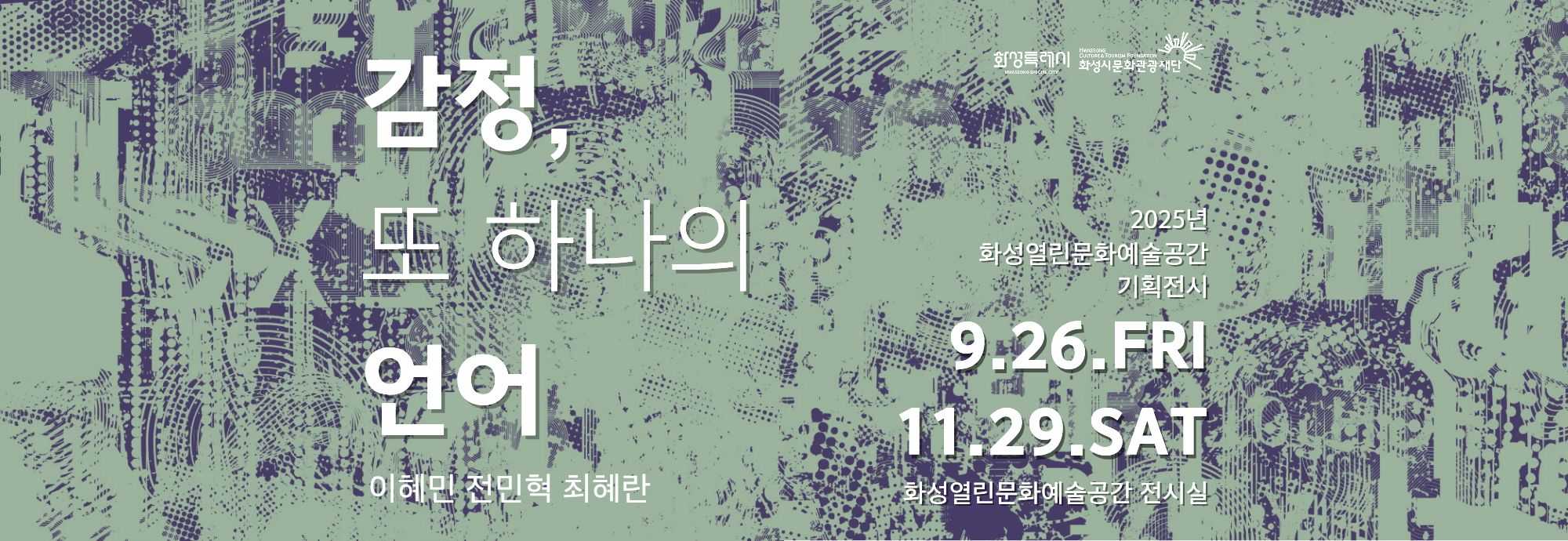 감정, 또 하나의 언어  이혜민 전민혁 최혜란   ？ 2025. 9. 26. FRI ？ 11. 29. SAT ？？ 화성열린문화예술공간 전시실  화성특례시  화성시문화관광재단