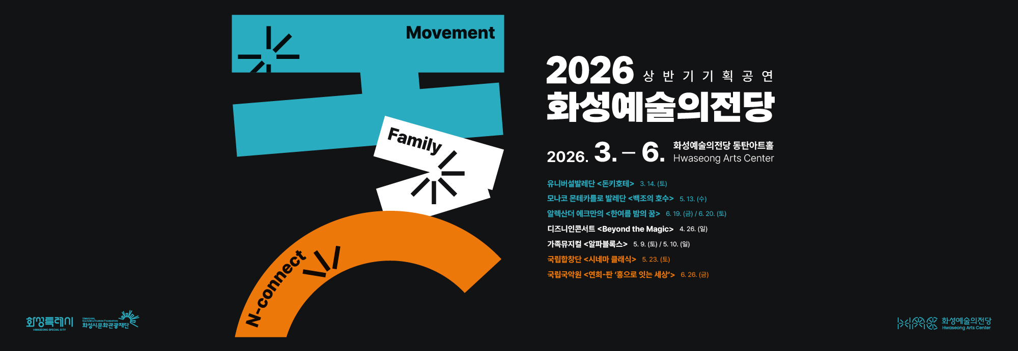 Movement  Family  N-connect  2026 상반기 기획공연 화성예술의전당  2026. 3. ？ 6. 화성예술의전당 동탄아트홀 Hwaseong Arts Center  유니버설발레단 <돈키호테> 3. 14. (토) 모나코 몬테카를로 발레단 <백조의 호수> 5. 13. (수) 알렉산더 예크만의 <한여름 밤의 꿈> 6. 19. (금) / 6. 20. (토)  디즈니인콘서트 <Beyond the Magic> 4. 26. (일) 가족뮤지컬 <알파블록스> 5. 9. (토) / 5. 10. (일)  국립합창단 <시네마 클래식> 5. 23. (토) 국립국악원 <연희_판 &lsquo;흥으로 잇는 세상&rsquo;> 6. 26. (금)