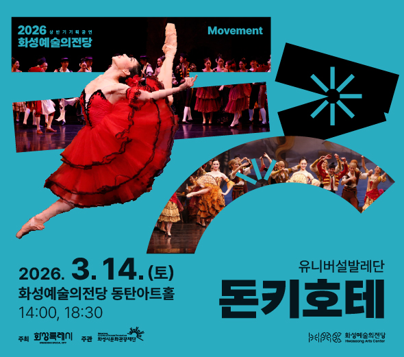2026 상반기 기획공연 화성예술의전당 Movement  유니버설발레단 돈키호테  2026. 3. 14. (토) 14:00, 18:30 화성예술의전당 동탄아트홀  티켓가격 R석 10만원 │ S석 8만원 │ A석 5만원 │ B석(행복석) 1만원  관람연령 8세(초등학생)이상  문의 1551-2313  26' 위탁예산 2,000백만원