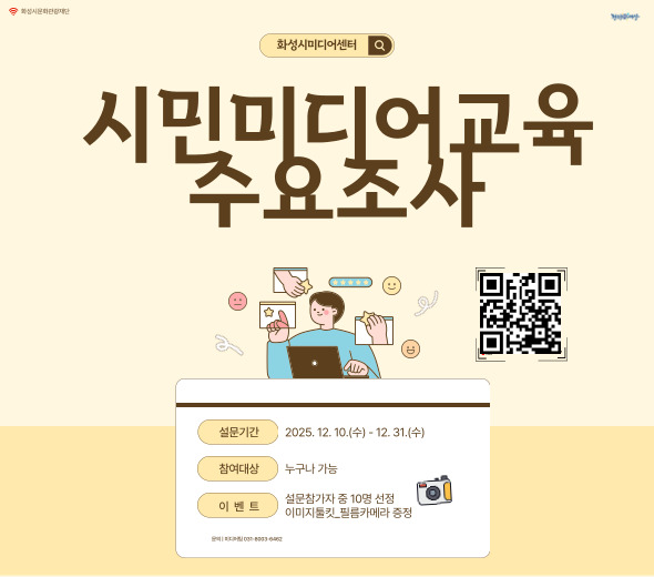 화성시문화관광재단 화성시미디어센터  시민미디어교육 수요조사  화성시미디어센터를 이용해 주신 시민 여러분들께 감사드립니다. 1년간의 활동을 돌아보고 더 나은 교육 프로그램을 제공하고자 〈2026 시민미디어교육 수요조사〉를 실시합니다. 많은 참여 부탁드립니다.  설문기간？2025. 12. 10.(수) - 12. 31.(수) 이벤트？설문참가자 중 10명 선정 이미지툴킷_필름카메라 증정 참여대상？누구나 가능  문의 | 미디어팀 031-8003-6462