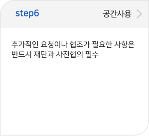 step06 공간사용:추가적인 요청이나 협조가 필요한 사항은 반드시 재단과 사전협의 필수 