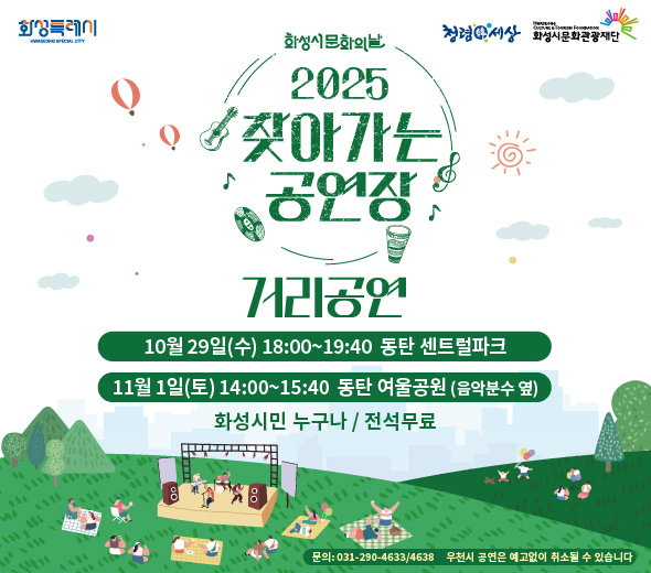화성특례시 화성시문화의날 2025 찾아가는 공연장  거리공연 10월 29일(수) 18:00~19:40 동탄 센트럴파크 11월 1일(토) 14:00~15:40 동탄 여울공원 (음악분수 옆)  ♪ 화성시민 누구나 / 전석무료  문의: 031-290-4633/4638 우천시 공연은 예고없이 취소될 수 있습니다  청렴세상 화성시문화관광재단