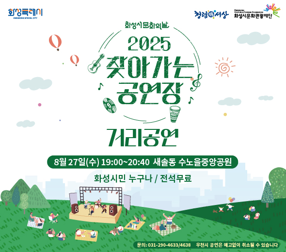 화성특례시 청렴세상 화성시문화관광재단  화성시문화의날 2025 찾아가는 공연장  거리공연 8월 27일(수) 19:00~20:40 새솔동 수노을중앙공원 ？？ 화성시민 누구나 / 전석무료  문의 : 031-290-4633 / 4638  ※ 우천 시 공연은 예고 없이 취소될 수 있습니다.