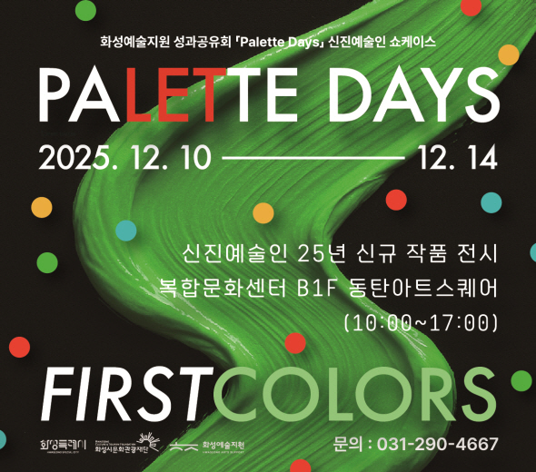 화성예술지원 성과공유회 『Palette Days』 신진예술인 쇼케이스  PALETTE DAYS 2025. 12. 10 ― 12. 14  신진예술인 25년 신규 작품 전시 복합문화센터 B1F 동탄아트스퀘어 (10:00~17:00)  FIRST COLORS  문의 : 031-290-4667