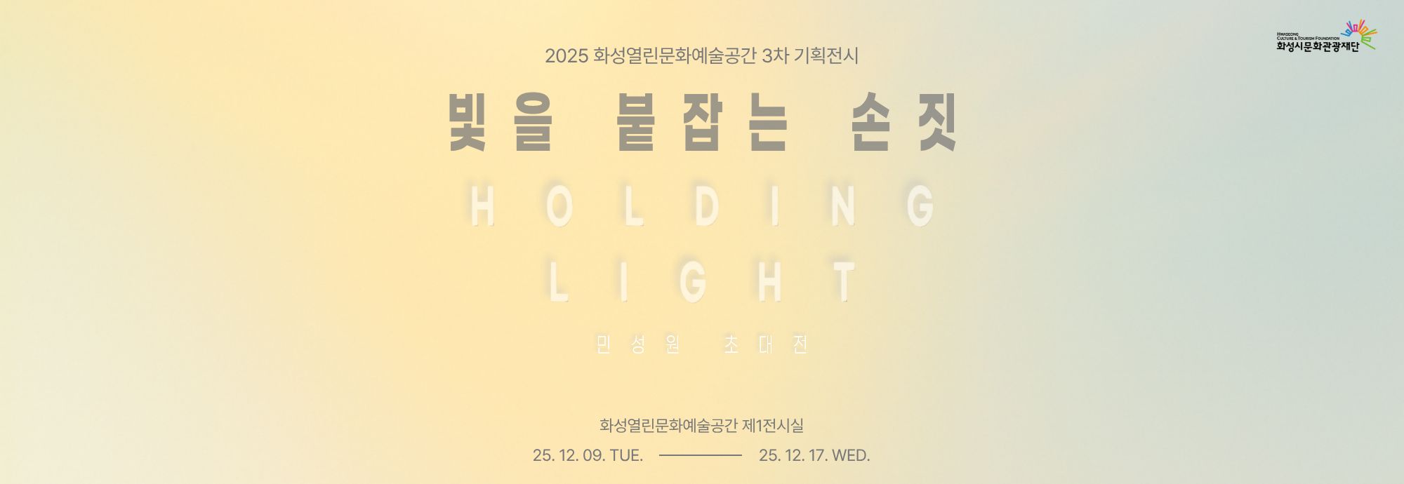 2025 화성열린문화예술공간 3차 기획전시  빛을 붙잡는 손짓 H O L D I N G L I G H T  민 성 원 초 대 전  화성열린문화예술공간 제1전시실 25. 12. 09. TUE. ― 25. 12. 17. WED.   화성시문화관광재단