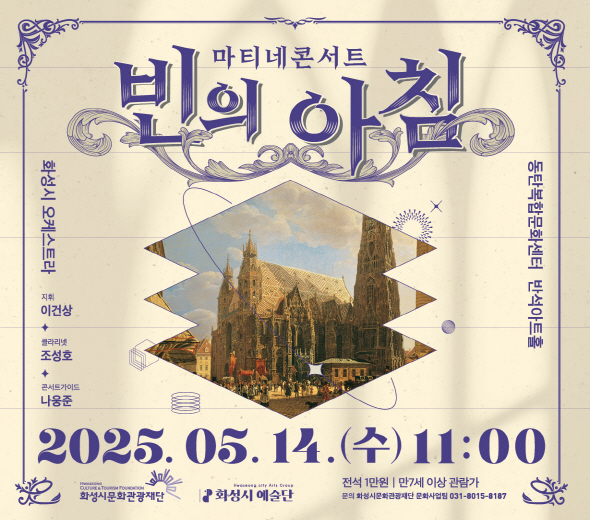 2025 화성시 예술단 마티네 콘서트 : 빈의 아침 - 일시 : 2025년 5월 14일(수) 오전 11시 - 장소 : 동탄복합문화센터 반석아트홀 - 예매기간: 2025년 4월 29일(화) 오전 10시 ~ 5월 13일(화) 오후 5시 - 전석 1만원 / 화성시문화관광재단 홈페이지, 인터파크에서 예매(hcf.or.kr) ※ 문의 : 031-8015-8187