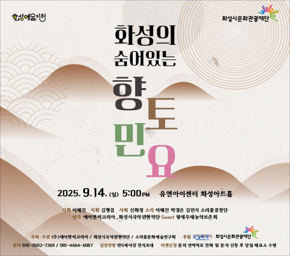 화성의 숨어있는 향토민요 2025. 9. 14.(일) 오후 5:00  유앤아이센터 화성아트홀    기획: 이혜진  지휘: 김형걸  사회: 신화정  소리: 이혜진, 박경은, 김민지, 소리꽃중창단  연주: 에이앤씨코리아·화성시국악관현악단  Guest: 왕재두레농악보존회  주최·주관  ㈜에이앤씨코리아 / 화성시국악관현악단 / 소리꽃문화예술연구회  후원  화성특례시, 화성시문화관광재단    문의: 010-3502-**** / 010-4664-****  입장연령: 만 5세 이상 전석초대  티켓신청: 문의 연락처로 전화 및 문자 신청 후 당일 매표소 수령