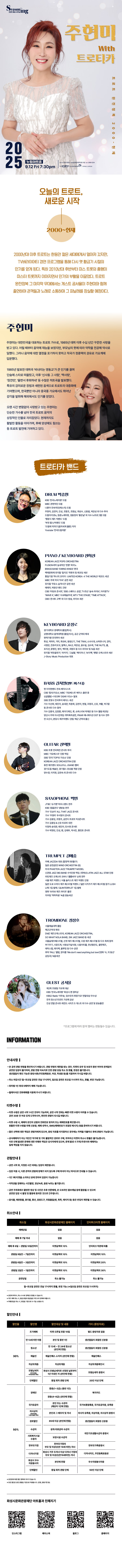 Seasoning 2025 화성 시즈닝 주현미 with 트로티카 트로트 완전정복 2000-현재 2025 누림아트홀 9.12 Fri 7:30 pm 티켓가격 전석 5만원 관람연령 8세(초등학생)이상 문의 1588-5234 주최 화성특례시 주관 화성시문화관광재단 위탁예산 2330백만원 오늘의 트로트,새로운 시작 2000~현재
2000년대 이후 트로트는 한동안 젊은 세대에게서 멀어져 갔지만, TV버라이어티 경연 프로그램을 통해 다시 옛 황금기시절의 인기를 얻게 된다. 특히 2010년대 후반부터 미스트롯의 흥행이 미스터 트롯까지 이어지면서 인기의 부활을 이끌었다. 트로트 완전정복 그 마지막 무대에서는 게스트 공서율이 주현미와 함께 출연하며 관객들과 노래로 소통하며 그 피날레를 장실할 예정이다. 주현미 주현미는 대한민국을 대표하는 트로트 가수로, 1985년 데뷔 이후 수십 년간 꾸준한 사랑을 받고 있다. 어릴 때부터 음악에 재능을 보였지만, 부모님의 뜻에 따라 약학을 전공해 약사로 일했다. 그러나 음악에 대한 열정을 포기하지 못하고 작곡가 정종택의 권유로 가요계에 입문했다.
1985년 발표한 데뷔곡 '비내리는 영동교가 큰 인기를 끌며 단숨에 스타로 떠올랐고, 이후 '신사동 그사람', '짝사랑', '잠깐만', '울면서 후회하네' 등 수많은 히트곡을 발표했다. 특유의 감미로운 창법과 세련된 음색으로 트로트의 대중화에 기여했으며, 한국뿐만 아니라 중국풍 가요에서도 뛰어난 감각을 발휘해 해외에서도 인기를 얻었다.
오랜 시간 변함없이 사랑받고 있는 주현미는단순한 가수를 넘어 한국 트로트 음악의 상징적인 인물로 자리잡았다. 현재까지도 활발한 활동을 이어가며, 후배 양성에도 힘쓰는등 트로트 발전에 기여하고 있다.트로티카 밴드 DRUM 박중현 KBS 전국노래자랑' 드럼 MBC 관현악단 드럼 나훈아 전속악단(예소리) 드럼 주현미, 김연자, 진성, 조항조, 조영남, 최성수, 신효범, 박강성 외 다수 투어 드럼아이넷tv, 청춘노래자랑, 장윤정의 '좋은날' 외 다수 tv프로그램 드럼 맹원식 재즈 빅밴드 드럼 부천 팝스/빅밴드 드럼 드럼에 미치다'(음악세계 출판) 저자 Youtube 전국드럼자랑 PIANO / KEYBOARD 전희선 KOREAN JAZZ POPS ORCHESTRA FUSION국악 실내악단 천향 피아노 BRASS BAND 'SWING KINGSR 백제문화제 뮤지컬 '칠지도작편곡 및 레코딩 세션 통일기원 하나의 코리아 : UNITED KOREA 4 THE WORLD' 레코드 세션 MBC 주최 악극 아씨' 공연 세션 뮤지컬 '주유소 습격사건' 공연 세션 예레미, 박완규 밴드 건반 CBS '러빙유 콘서트', 'EBS 스페이스 공감, TV조선 '숲속 라이브', 아리랑TV WAVEK', MBC '수요예술무대, MTV THE STAGE, TIME ATTACK, OBS '콘서트 고백' 외 다수 방송, 라이브 세션 KEYBOARD 윤정로 경기대학교 경제학과 졸업(학사) 상명대학교 음악대학원 졸업(석사), 공군 군악대 제대 현역가왕 전국투어 세션 휘성, 빅마마, 거미, 화요비, 동방신기, THE TRAX, 소녀시대, 슈퍼쥬니어, 강타, 서영은, 컨츄리꼬꼬, 알렉스, RA.D, 박강성, 윤수일, 김수희, THE NUTS, 쿨, 포지션, 문명진, 영지, 백지영, 조항조 등 다수 라이브 및 녹음 세션 뮤지컬 '피맛골연가' '라카지, 그날들, 헤이자나, '보이첵, '팬텀 오케스트라세션 J-Story Music Production CHBASS 김치열(밴드마스터) 현 이치현밴드 전속 베이시스트 CBS 탑10 가요쇼, MBC 가요베스트'베이스 출연 중 싱글앨범 <YEORY DEAR YOU> 발표 SBS 웃찾사 전국투어 베이스 세션 가수 이선희, 태진아, 송대관, 하춘화, 김연자, 현철, 조항조, 신유, 부활, 박구윤 등 콘서트 다수 참여 가수 김종국, 김장훈, 레이디제인, 류, 슈퍼스타K 박재은 등 다수 앨범 레코딩 양산시 주최 아시안게임 개막축하공연, PIXAR 애니메이션 OST 등 다수 연주 전 오산시, 분당시 재즈빅밴드 단원/해군군악대 출신 GUITAR 신택현 KBS 트롯 전국체전 콘서트 투어 MBC 가요베스트' 단원 역임 SBS '전국TOP10 가요쇼 단원 KOREAN JAZZ ORCHESTRA E 퓨전 재즈밴드 SOULFULJ BAND 멤버 경기도립예술단, 경기팝스 앙상블 객원단원 양수경, 이치현, 김연숙 외 콘서트 다수 SAXOPHONE JTBC '슈가맨'하우스밴드 연주 KBS 꿈을꾼다' 생방송 연주 가수 인순이' ALL THAT JAZZ 콘서트 가수 '주현미' 추석맞이 콘서트 가수 김용임, 조항조, 금잔디 트로트 빅3콘서트
가수 김용임 & 신유 트로트 대전 이정옥 송대관, 태진아, 민수현 콘서트 가수 박현빈, 진성, 벤, 김태우, 박서진, 황민호 콘서트
TRUMPET 김예중 카페 JAZZDA 대표 (합정역 5번출구) 일본 공연(춘천 WIND ORCHESTRA 원) OPHAETON JAZZ TRUMPET MODEL 신관 JAZZ BIG BAND 수석단원 역임 / 류복성 LATIN JAZZ ALL STAR 단원 라틴재즈오께스타 코바나 '콜롬비아' 순회연주 서울 재즈 빅밴드/서울 솔리스트 재즈 빅밴드 단원 일본 도쿄 수미다 재즈페스티벌 빅밴드/일본 디카즈키 재즈페스티벌 참가 LUSH LIFE 1집 발매/QUINTERPLET 1집 발매 영화 '브라보 재즈라이프' 출연
자우림 '하하하쏭' 녹음 방송세션 TROMBONE 정상호 서울예술대학 졸업 해군군악대 제대 DMZ 재즈오케스트라, KOREAN JAZZ ORCHESTRA, SO WHAT NOLA BAND, SW JAZZ BAND 등 세션 서울숲재즈페스티벌, 선셋 재즈 페스티벌, 수원 재즈 페스티벌 등 다수 축제 참여 부기우기, 사운드, 낙원상가실낙원, 나음아트홀, 천년동안도, 올댓재즈, 에릭스펍, 레이백, 블루밍 등 다수 공연 후하 'FALL' 앨범, 장아름 'We don't need anything but love'(영화 '수, 의 동선' 삽입곡) 녹음세션 GUEST 공서율 제2회 조용필 가요제 대상 KBS '전국노래자랑' 화성시 편 장려상 KBS2 Radio '이무송, 임수민의 희망가요' 연말대상 우수상 전국 청소년 트로트 가요제 금상 진성 연말 콘서트 레전드 시리즈 5 게스트 외 다수 공연 및 방송출연 *프로그램에 따라 참여 멤버는 변동될수 있습니다.
INFORMATION

안내사항
- 본 공연 관람 연령을 확인하시기 바랍니다. 관람 연령의 제한을 받는 경우, 티켓의 유무 및 보호자 동반 여부와 관계없이 공연장 입장이 불가하며, 관람연령 미숙지로 인한 관람 당일 취소 및 환불, 변경은 불가합니다.
생년월일이 확인 가능한 증빙서류(주민등록등본, 여권, 학생증 등)을 지참하여 주시길 바랍니다.
- 취소 마감시간 월~토요일 공연은 전날 17시까지, 일요일 공연은 토요일 11시까지 취소, 환불, 변경 가능합니다.
- 회차별 1인 최대 5매까지 예매 가능합니다.
- 휠체어석은 전화예매를 이용해 주시기 바랍니다.

티켓수령
- 티켓 수령은 공연 시가 1시간 전부터 가능하며, 공연 시작 전에는 빠른 티켓 수령이 어려울 수 있습니다. 공연 30분 전 여유 있게 도착하시어, 편안한 관람이 되시길 바랍니다.
- 티켓 수령 시, 예매자 본인의 성함과 전화번호 뒷자리 또는 예매번호를 확인합니다. 원활한 티켓 수령을 위해 신분증, 예매 내역서, SMS(예매번호가 있는 메시지)를 준비하시기 바랍니다.
- 할인 선택에 대한 책임은 관람자에게 있으며, 증빙자료를 미지참하신 경우에는 차액을 지불하신 후에 관람이 가능합니다.
- 공식예매처가 아닌 개인가 직거래 및 기타 불법적인 경로로 구매, 취득하신 티켓의 취소나 환불을 불가능합니다. 이로 인해 발생한 문제에 대한 피해와 책임은 당사자에게 있으며, 문제 발생 시 주최/주관사과 예매처는 일체 책임을 지지 않습니다.

관람안내
- 공연 시작 후,  지정된 시간 외에는 입장이 제한됩니다.
- 입장 허용 시, 다른 관객의 관람에 방해가 되지 않도록 구매 좌석이 아닌 좌석으로 안내될 수 있습니다.
- 1인 1매 티켓을 소지하신 분에 한하여 입장이 가능합니다.
- 저작권을 침해하는 사진촬영, 영상녹화, 음원 녹취는 불가합니다.
- 공연 주최측에서 촬영한 영상 및 사진은 추후 언론매체, 온 오프라인 홍보채널 등에 활용 될 수 있으며 공연장 입장 시 촬영 및 활용에 동의한 것으로 간주됩니다.
- 음식물, 애완동물, 꽃다발, 풍선, 응원도구, 위험물질(병, 폭죽, 레이저 등) 등은 반입이 제한제한될 수 있습니다.

취소안내
취소일,  화성시문화관광재단 홈페이지, 인터파크티켓 홈페이지
예매당일, 없음, 없음
예매 후 7일 이내, 없음, 없음
예매 후 8일~관람일 10일전까지, 티켓금액의 10%, 인터파크 약관에 따름
관람일 9일전~7일전까지, 티켓금액의 10%, 티켓금액의 10%
관람일 6일전~3일전까지, 티켓금액의 10%, 티켓금액의 20%
관람일 2일전~1일전까지, 티켓금액의 10%, 티켓금액의 30%
공연당일, 취소 불가능, 취소 불가능
월~토요일 공연은 전날 17시까지 환불, 변경 가능(*일요일 공연은 토요일 11시까지)

*공연에 따라서, 취소 수수료 정책은 변경될 수 있습니다.
*카드 예매 취소 시,  환급 방법과 환급일은 카드사의 정책에 따릅니다.
*무통장입금 시, 영업일 기준으로 5~7일 소요됩니다.

할인안내
할인율, 할인명, 할인대상 및 내용, 기타(증빙자료)
30%, 조기예매, 티켓 오픈일 포함 10일, 별도 증빙자료 없음
30%, 만 13세 미만 아동, 본인 및 동반 1인, 생년월일이 포함된 신분증
30%, 청소년,  만 13세~만 24세 청소년(본인에 한함), 생년월일이 포함된 신분증
30%, 예술인, 예술인패스 소지자(본인에 한함), 예술인패스
30%, 차상위계층, 차상위계층, 차상위계층확인서
30%, 모범납세자(반석아트홀, 야외공연장만 해당). 화성시 모범납세자로 선정된 날로부터 1년 이내인 자(본인에 한함), 모범납세자 증명서
30%, 단체할인, 동일 회차 관람 단체, 20인 이상 단체
50%, 장애인, 중증(1~3급)(동반 1인), 복지카드
50%, 장애인, 경증(4~6급)(본인에 한함), 복지카드
50%, 국가유공자, 본인 또는 수권자(해당자 1인에 한함), 국가보훈등록증, 국자유공자증, 유족증
50%, 의사상자(화성아트홀, 누림아트홀만 해당), 본인과 그 배우자 및 자녀, 의사자 유족증, 의상자증, 의사상자 증명서
50%, 경로할인, 65세 이상(본인에 한함), 생년월일이 포함된 신분증
50%, 수급자, 생계 의료급여 수급자, 국민기초생활수급자 증명서
50%, 사회복지시설수용자, 보장시설 수급자, 국민기초생활수급자 증명서
50%, 한부모가정, 한부모가정의 부모 및 미성년(만19세미만) 자녀, 다자녀카드, 주민등록표등본
50%, 화성시 우수 자원봉사자, 본인에 한함, 우수자원봉사자증
50%, 단체할인, 동일 회차 관람 단체, 50인 이상 단체

*공연장에 따른 할인 항목에 차이가 있습니다.
*모든 할인은 공연 관람일 기준으로 적용됩니다.(연령, 증빙기한 등)

화성시문화관광재단 아트홀과 친해지기
인스타그램, 페이스북, 블로그, 홈페이지#