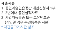 step02 대관신청: 제출서류/1. 공연예술연습공간 대관신청서 1부/2. 3년 이내 공연실적자료/3. 사업자등록증 또는 고유번호증/  (개인일 경우 주민등록증 사본)
* 대관공고게시판 참조