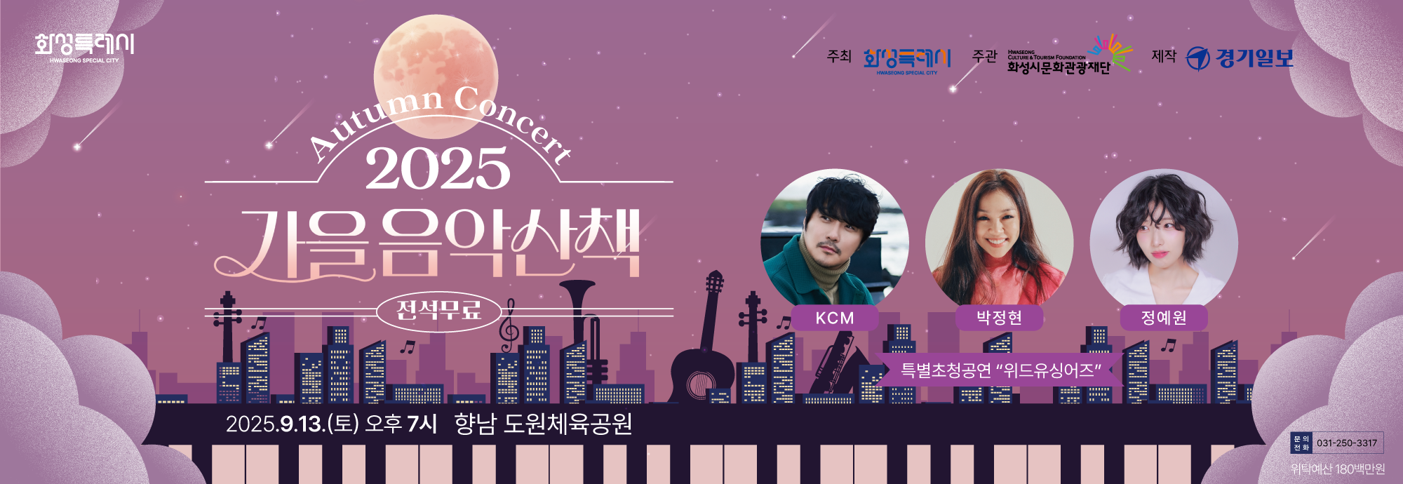 Autumn Concert 2025 가을음악산책 ？？ 전석무료  ？？ 2025. 9. 13.(토) 오후 7시 ？？ 향남 도원체육공원  출연  KCM  박정현  정예원  ？？ 특별초청공연 “위드유싱어즈”  주최: 화성특례시 주관: 화성시문화관광재단 제작: 경기일보  문의: ☎ 031-250-3317 위탁예산: 180백만원