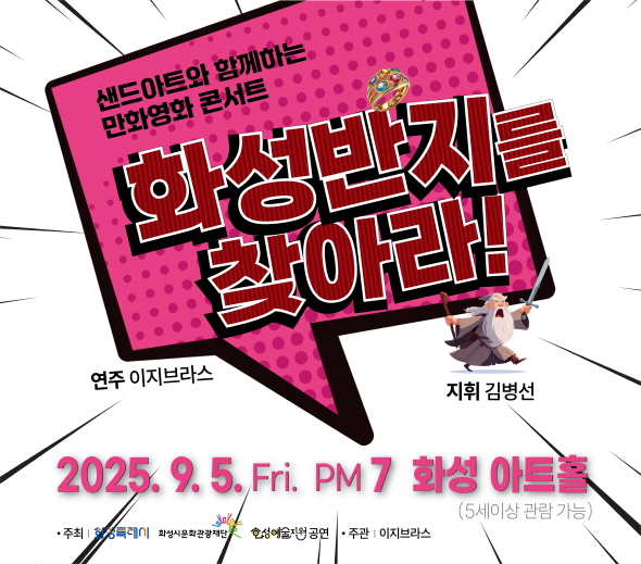 샌드아트와 함께하는 만화영화 콘서트 화성반지를 찾아라!  연주 이지브라스？지휘 김병선   2025. 9. 5. Fri. PM 7 화성아트홀 (5세 이상 관람 가능)  주최 | 화성특례시, 화성시문화관광재단 화성예술지원 공연 주관 | 이지브라스