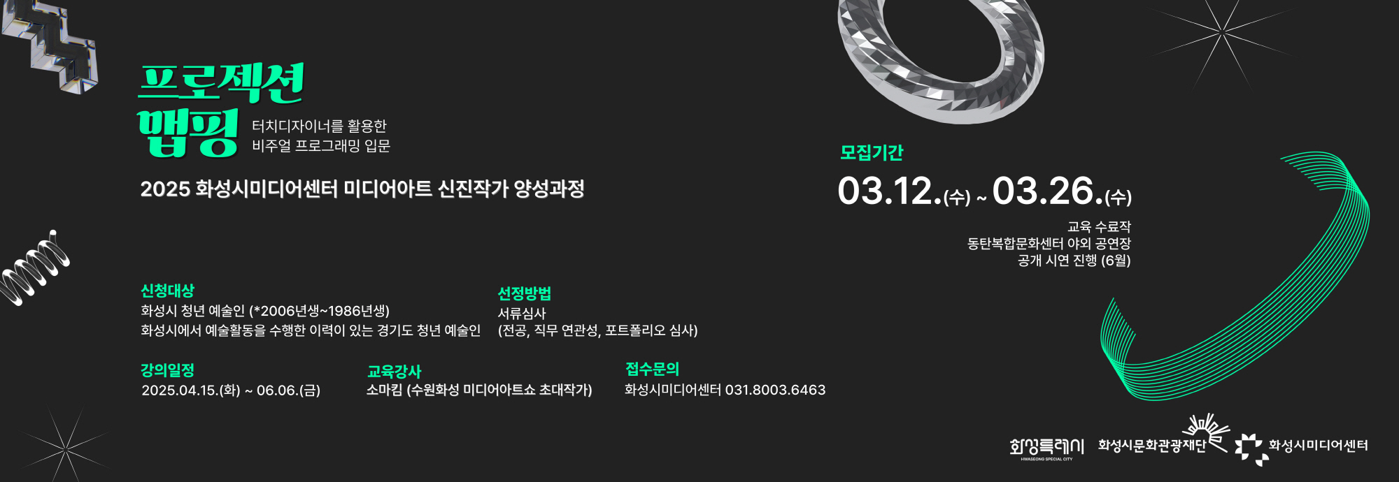？？ 교육내용 : 프로젝션 맵핑, 터치디자이너를 활용한 비주얼 프로그래밍 입문   ？？ 깅의일정 : 04.15.(화) ~ 06.06.(금) / 15회차  ？？ 신청자격  - 화성시 청년 예술인 (2025년 기준 만19세~ 만39세 / ※ 2006년생 ~ 1986년생)  - 화성시에서 예술활동을 수행한 이력이 있는 경기도 청년 예술인  ？？ 선정방법 : 서류심사 (전공, 직무연관성, 포트폴리오 심사)  ？？ 모집기간 : 03.12.(수) ~03.26.(수)   ？？ 모집규모 : 10명 이내   ☎ 화성시미디어센터 031-8003-6463  자세한 사항은 화성시미디어센터 홈페이지를 참고해주세요!
