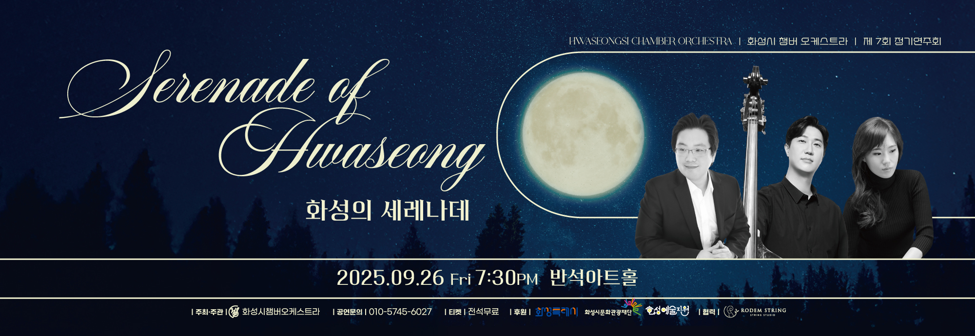 Hwaseong of Serenade 화성의 세레나데  HWASEONGSI CHAMBER ORCHESTRA | 화성시 챔버 오케스트라 | 제7회 정기연주회  ？？ 2025.09.26 Fri 7:30PM ？？ 반석아트홀  주최·주관 | 화성시챔버오케스트라 공연문의 | 010-5745-**** 티켓 | 전석무료 후원 | 화성특례시, 화성시문화관광재단 협력 | 화성예술진흥, RODEM STRING