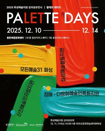 1페이지
2025 화성예술지원 성과공유전시 팔레트 데이즈
PALETTE DAYS
2025. 12. 10   12. 14
동탄복합문화센터 B1층 동탄아트스퀘어 1층 동탄아트스페이스

화성예술활동지원
모든예술31 화성
신진예술인자립지원
장애·다문화예술인특화지원

화성예술지원 성과공유회
12. 11.(THU) 14:00 1층 아르코공연연습센터@화성

하단 로고: 화성특례시 화성시문화관광재단 화성예술지원