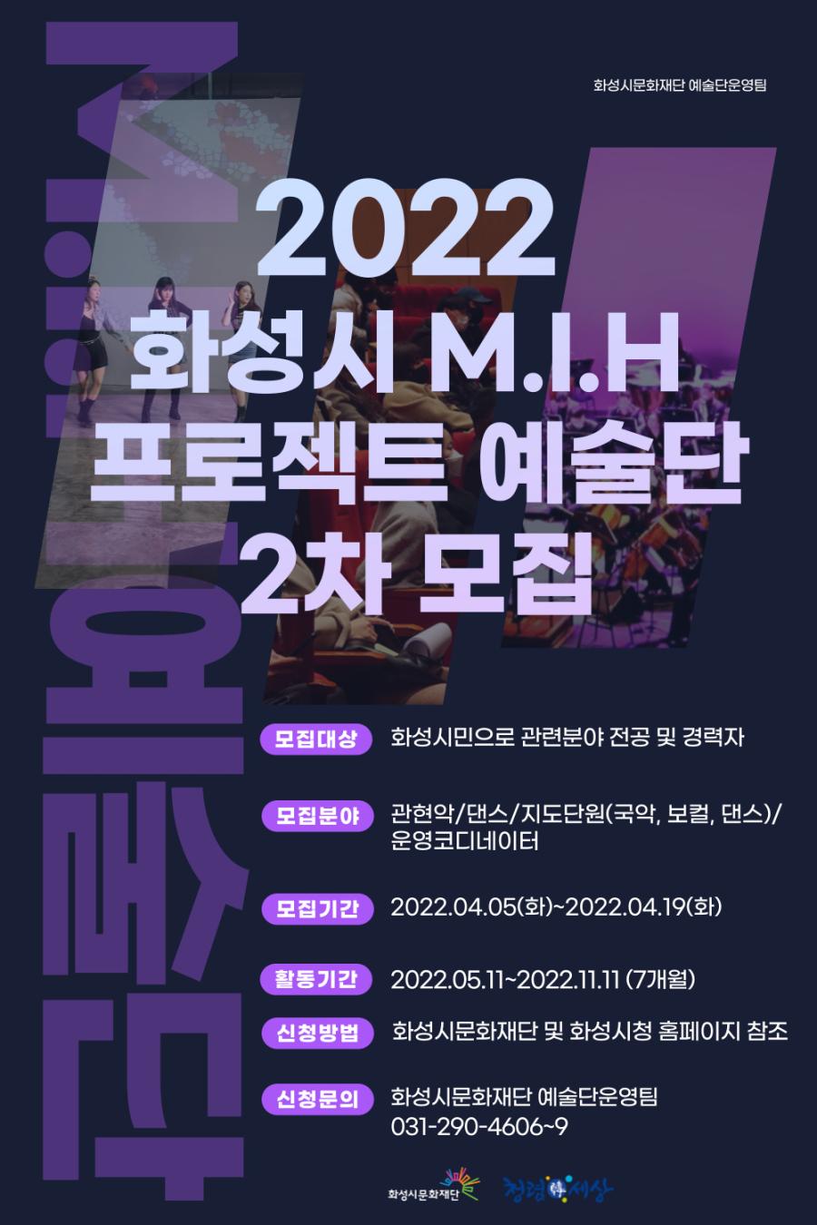 2022화성시 M.I.H 프로젝트 예술단 2차 모집 모집대상:화성시민으로 관련분야 전공 및 경력자 모집분야:관현악/댄스/지도단원(국악, 보컬, 댄스)/ 운영코디네이터 모집기간:2022.04.05(화)~2022.04.19(화) 활동기간:2022.05.11~2022.11.11 (7개월) 신청방법:화성시문화재단 및 화성시청 홈페이지 참조 신청문의:화성시문화재단 예술단운영팀 031-290-4606~9