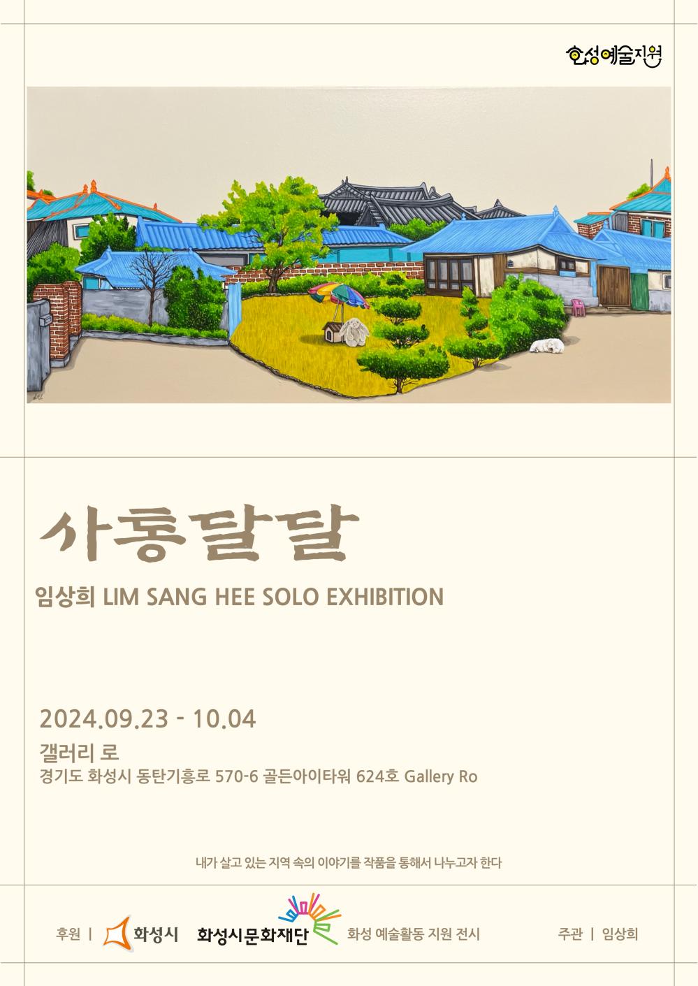 홍보 이미지(임상희)  화성예술지원  사통달달  임상희  LIM SANG HEE SOLO EXHIBITION   2024.09.23.-10.04.  갤러리 로   경기도 화성시 동탄기흥로 570-6 골든아이타워 624호 Gallery Ro     내가 살고 있는 지역 속의 이야기를 작품을 통해서 나누고자 한다  후원  화성시 화성시문화재단  화성예술활동지원전시   주관  임상희