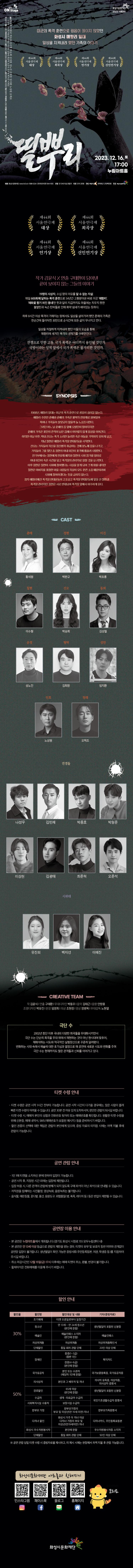 연극 ON Stage
화성시문화재단 2023 기획공연
출연 황세원 박완규 박초롱 이수형 박승희 김성철 성노진 김희창 임지환 노상원 오택조 나성우 김민재 박종호 박형준 이상현 김광태 최준혁 오준석 유진희 백지선 이예진
작김윤식 연출 구태한 무대디자인박동우 | 음악 김태근 | 음향 안창용 조명디자인 박유진 | 분장 임영희 의상 조현정 | 영상정병옥 | 무대감독 노현일 | 조연출 박형준 | 제작 극단 수 | 기획 아트리버


미군의 폭격 훈련으로 굉음이 끊이지 않았던 화성시 매향리 일대
일상을 지켜내려 했던 가족의 이야기

제44회 서울연극제 대상
제44회 서울연극제 희곡상
제44회 서울 연극제 연기상
제44회 서울연극제 신인연기상

띨뿌리
2023.12.16.
17:00
누림아트홀
예매 화성시문화재단 www.hcf.or.kr 1588-5234 인터파크티켓 1544-1555 연령 만 13세 이상 관람가 티켓 전석 2만원 주최 화성시 위탁예산 1755백만원 주관 화성시문화재단


제44회 서울연극제 대상
제44회 서울연극제 희곡상
제44회 서울 연극제 연기상
제44회 서울연극제 신인연기상

작가 김윤식 X 연출 구태환이 담아낸 끝이 보이지 않는 그들의 이야기
19명의 사상자, 수십 명의 이유를 알 수 없는 자살. 매일 600회에 달하는 폭격 훈련으로 54년간 고통받아온 바로 이곳 '매향리 '매화꽃향기 퍼진 동네'란 뜻과 달리 지금까지도 마을에는 치우지 못한 ？불발탄과 녹슨 탄피들로 인해 화약 냄새가 배어있는 듯하다.
하루 8시간 이상 폭격이 가해지는 땅에서도 일상을 살아가려 했던 춘매의 가족은 한순간에 들이닥친 포탄으로 순식간에 모든 삶이 무너지고 만다.
일상을 처절하게 지켜내려 했던 이들의 모습을 통해 매향리에 새겨진 폭격의 생채기를 어루만진다.
전쟁으로 인한 고통, 국가 폭력은 어디까지 용인될 것인가. 국방이라는 성역 앞에서 국가 폭력은 불가피한 것인가.


SYNOPSIS
1988년, 매향리 일대는 미군의 폭격 훈련으로 굉음이 끊이질 않는다.
매향리 주민인 춘매와 춘매의 가족은 월북자 연좌제로 얽혀있어
혹여나 가족들이 잘못되지 않을까 늘 노심초사한다.
그러던 어느 날 춘매의 집 앞에 오발탄이 떨어지지만
춘매의 가족은 포탄의 흔적이 남은 집에서 아무렇지 않게 일상을 이어간다.
하지만 이날 이후, 막내 선오는 폭격 소리만 들리면 죽은 아들을 기억하지 못하게 되고,
차남 칠현은 매향리 폭격장 반대운동을 시작한다.
선오는 가족들이 자신을 정신병자 취급하는 것에 분노해 집을 나가고, 가족들이 그를 찾던 중 정현의 아내 미진이 포격에 휩쓸려 사망한다. 안기부에서는 정현에게 연좌제 폐지와 칠현의 시위 참가를 빌미로 아내 미진이 죽은 사건을 덮고 폭격장의 관리자로 일할 것을 요구한다. 이후 정현은 칠현이 시위에 참여했다는 사실을 알게 되어 크게 화를 내지만 칠현은 아버지를 포함한 마을 사람들의 자살이 모두 훈련 소음 때문이라며 시위에 참여하겠다는 뜻을 굽히지 않는다.
점차 매향리에선 폭격장 반대운동이 고조되고 폭격장 반대운동에 앞장선 칠현과 폭격장 관리자인 정현은 서로 반대되어 폭격장 앞에서 마주하게 된다.


CAST
춘매 - 황세원
정현 - 박완규
미진 - 박초롱
칠현 - 이수형
선오 - 박승희
동희 - 김성철
운정 - 성노진
형탁 - 김희창
성만 - 임지환
인호 - 노상원
청래 - 오택조
전경들 - 나성우, 김민재, 박종호, 박형준, 이상현, 김광태, 최준혁, 오준석

시위대 - 유진희, 백지선, 이예진



CREATIVE TEAM
작 김윤식 | 연출 구태환 | 무대디자인 박동우 | 음악 김태근 | 음향 안창용 조명디자인 박유진 | 분장 임영희 의상 조현정 | 영상 정병목 | 무대감독 노현열

극단 수
2002년 창단 이후 국내외 다양한 희곡들을 무대화시키면서
극단수는 단순히 희곡을 무대 위에서 재현하는 것이 아닌 현시대에 맞추어,
재해석하는 시도와 적극적인 실험정신으로 꾸준히 달려왔다.
변화하는 시대 속에서 예술에 대한 호기심과 열정으로 매 공연에 새로운 시도와 변화를 주며
극단수는 현재까지도 많은 관객들과 신뢰를 이어가고 있다.


=티켓 수령 안내=
-티켓 수령은 공연 시작 1시간 전부터 가능합니다. 공연 시작 시간이 다가올 경우에는 많은 사람이 몰려
빠른 티켓 수령이 어려울 수 있습니다. 공연 30분 전 여유 있게 도착하시어, 편안한 관람이 되시길 바랍니다.
- 티켓 수령 시 예매자 본인의 성함과 전화번호 뒷자리 또는 예매번호를 확인합니다. 원활한 티켓 수령을 위해 신분증, 예매 내역서, SMS(예매번호가 포함된 메시지) 등을 준비하시기 바랍니다. - 할인 권종의 선택에 대한 책임은 관람자 본인에게 있으며, 증빙 자료의 미지참 시에는 차액 지불 후에 관람이 가능합니다.


=공연 관람 안내=
- 1인 1매 티켓을 소지하신 분에 한하여 입장이 가능합니다.
- 공연 시작 후, 지정된 시간 외에는 입장에 제한됩니다.
- 입장 허용 시, 다른 관객의 관람에 방해가 되지 않도록 구매 좌석이 아닌 좌석으로 안내될 수 있습니다.
-저작권을 침해하는 사진촬영, 영상녹화, 음원녹취는 불가합니다.
-음식물, 애완동물, 꽃다발, 풍선, 응원도구, 위험물질(병, 폭죽, 레이저 등) 등은 반입이 제한될 수 있습니다.

=공연장 이용안내=
- 본 공연은 누림아트홀에서 개최됩니다.(경기도 화성시 시청로 155 모두누림센터 내)
- 본 공연은 만 13세 이상 등급으로 관람의 제한을 받는 경우, 티켓의 유무 및 보호자 동반 여부와 관계없이
공연장 입장이 불가합니다. 생년월일이 확인 가능한 증빙서류(주민등록등본, 여권, 학생증 등)를 지참하여 주시길 바랍니다. 
- 취소 마감시간인 12월 15일(금) 17시 이후에는 예매 티켓의 취소, 환불, 변경이 불가합니다.
- 휠체어석은 전화예매를 이용해 주시기 바랍니다.


=할인안내=(표)
-항목명: 할인율/ 할인명 / 할인대상및내용 / 기타(증빙자료)
-항목내용
30% / 조기예매 / 티켓예매일로부터 일정기간 
30% / 만13세미만아동 / 본인및동반1인 / 생년월일이 포함된 신분증,
30% / 청소년 / 만13세~만24세청소년(본인에한함) / 생년월일이 포함된 신분증,
30% / 예술인 / 예술인패스 소지자 / 예술인패스,
30% / 차상위계증 / 차상위계층 / 차상위계층확인서,
30% / 단체할인 / 동일회차관람단체 / 20인이상 단체,
50% / 장애인 / 중증(1~3급)(동반1인), 경증(4~6급)(본인에한함) / 복지카드,
50% / 국가유공자 / 본인 또는 수권자(해당자 1인에한함) / 국가보훈등록증, 국가유공자증,
50% / 의사상자 / 본인과 그 배우자 및 자녀 / 의사자 유족증, 의상사증, 의사상자증명서, 
50% / 경로할인 / 65세이상(본인에 한함) / 생년월일이 포함된 신분증,
50% / 수급자 / 생계, 의료급여수급자 / 국민기초생활수급자증명서,
50% / 사회복지시설수용자 / 보장시설수급자 / 국민기초생활수급자증명서,
50% / 한부모가정 / 한부모가정의 부모 및 미성년(만19세미만)자녀 / 한부모가족증명서,
50% / 다자녀가졍 / 화성시거주두자녀이상 다자녀가정의 부모및 미성년(만19세미만)자녀/ 다자녀카드, 주민등록표등본
50% / 화성시우수자원봉사자 / 본인에 한함 / 우수자원봉사자소지자,
50% / 단체할인 / 동일회차관람단체 / 50인이상단체
※  공연관람당일 티켓수령시 증빙자료를  제시하고,  미  제시시  시에는  현장에서  차액  지불 후 관람가능합니다.

=화성시문화재단아트홀과친해지기=(SNS)
인스타그램/페이스북/블로그/홈페이지  