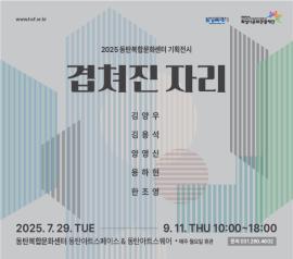 2025 동탄복합문화센터 기획전시 <겹쳐진 자리>,장소:동탄아트스페이스&동탄아트스퀘어,기간:2025년 7월 28일~2025년 9월 11일