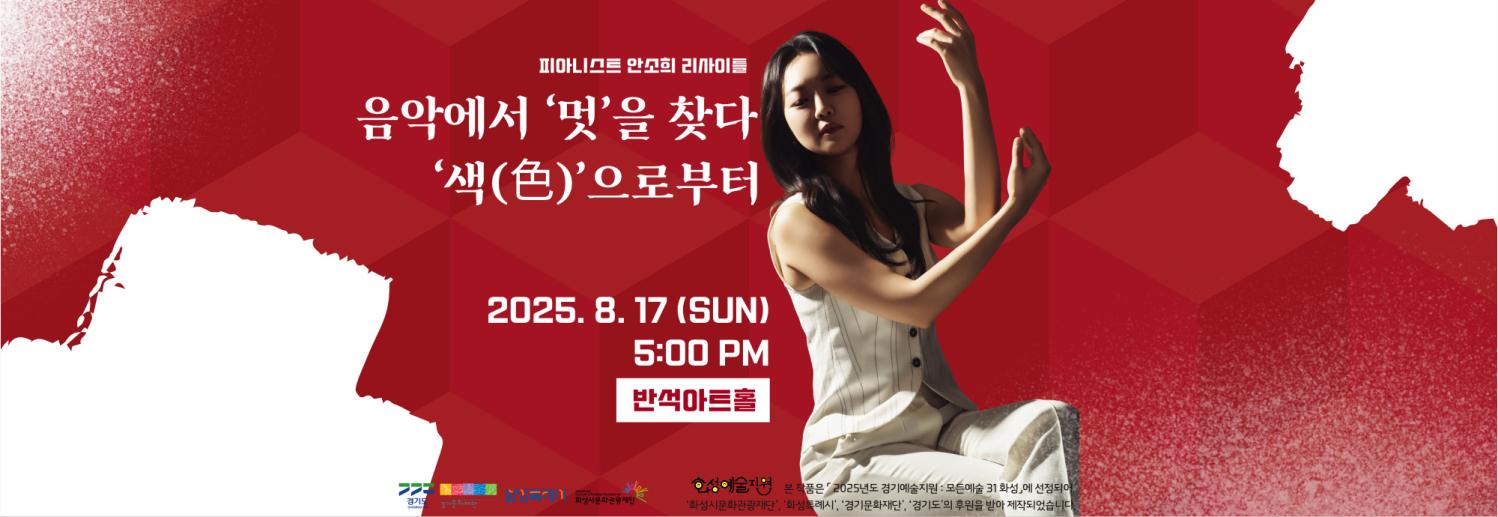 피아니스트 안소희 리사이틀
음악에서 '멋'을 찾다'색(色)'으로부터 2025. 8. 17 (SUN) 5:00 PM 반석아트홀 경기도 경기문화재단 화성특례시 화성시문화관광재단 모든예술31 화성예술지원 본 작품은 2025년도 경기예술지원·모든예술 31 화성에 선정되어 '화성시문화관광재단', '화성특례시', '경기문화재단', '경기도'의 후원을 받아 제작되었습니다.