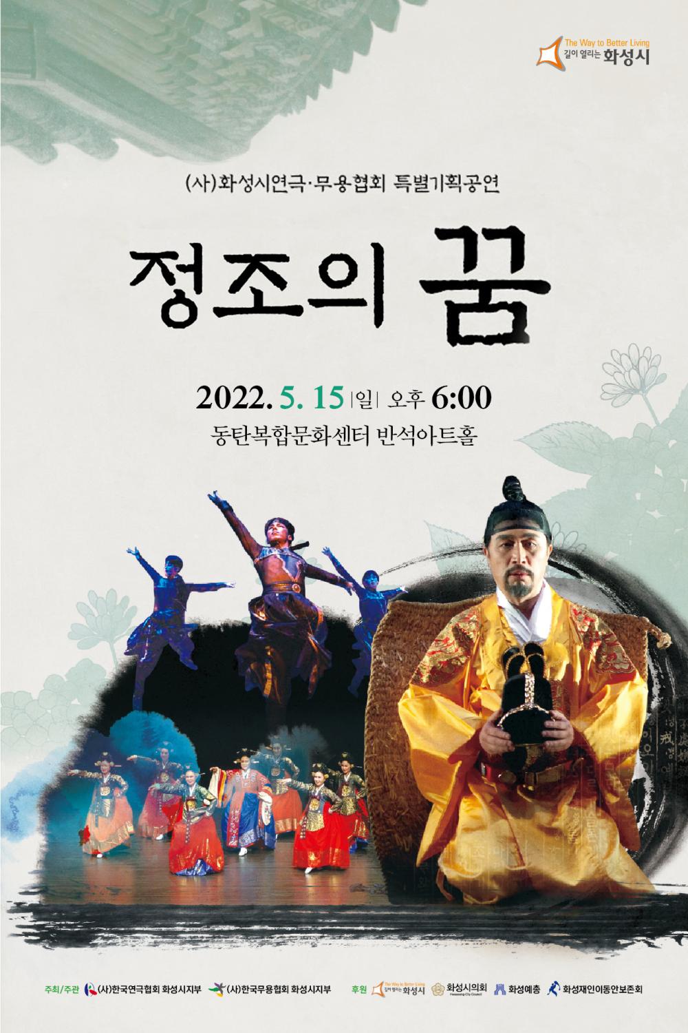 (사)화성시연극*무용협회 특별기획공연
정조의 꿈
2022년 5월 14일 일요일 오후 6시
동탄복합문화센터 반석아트홀
주최/주관 (사)한국연극협회 화성시지부 (사)한국무용협회 화성시지부
후원: 화성시 화성시의회 화성예총 화성재인이동안보존회
