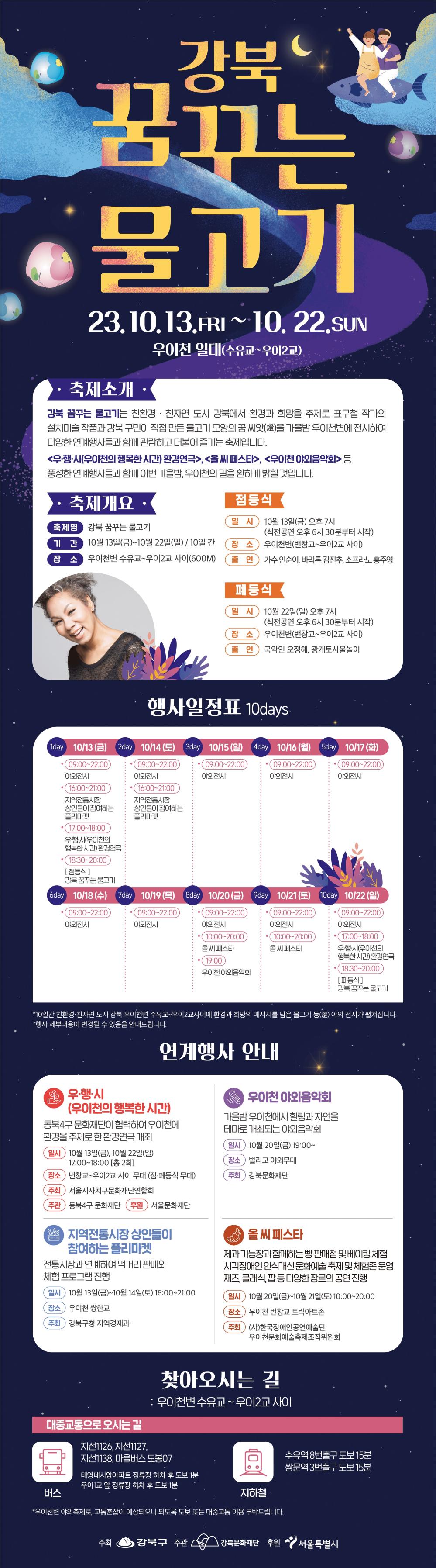 우이천 등(燈) 축제「강북 꿈꾸는 물고기」

일 시: 2023. 10. 13.(금) ~ 10. 22.(일), 10일 간

장 소: 서울특별시 강북구 우이천변 수유교~우이2교(600M)

주최/주관/후원: 강북구/강북문화재단/서울시



기타문의

1) 담당부서: (재)강북문화재단 기획경영팀

2) 담 당 자: 이수빈 02-994-8981 / lsb5081@gbcf.or.kr붙임.강북꿈꾸는물고기_웹전단
