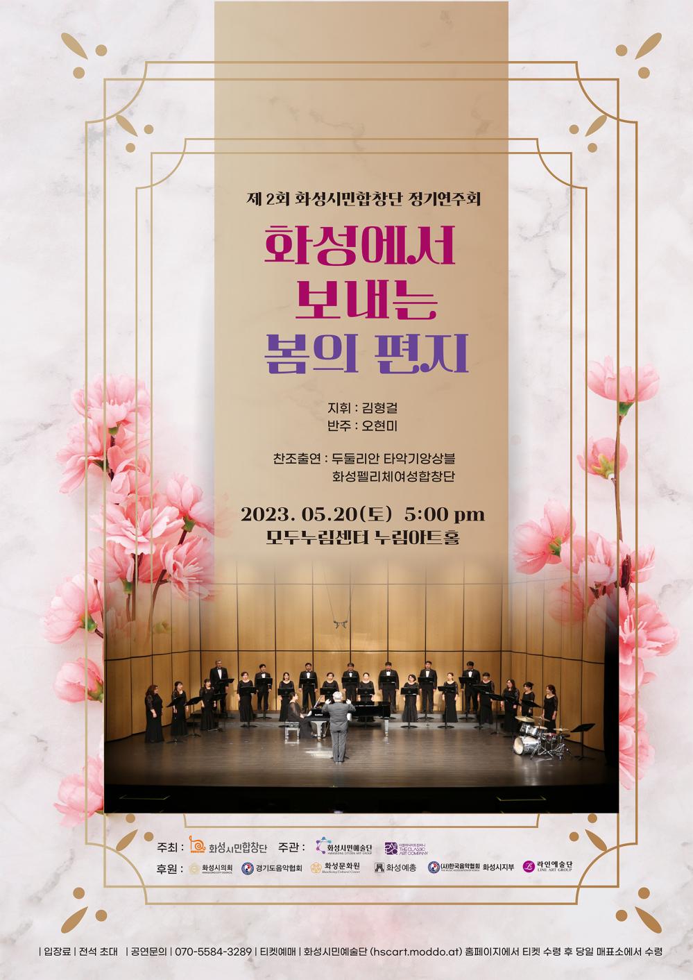 제2회 화성시민합창단 정기연주회
화성에서 보내는 봄의 편지
지휘: 김형걸
반주: 오현미
찬조출연: 두둘리안 타악기앙상블, 화성펠리체여성합창단
2023년 5월 20일(토) 오후 5시
모두누림센터 누림아트홀
주최: 화성시민합창단 주관: 화성시민예술단. 클래식아트컴퍼니
후원: 화성시의회, 경기도음악협회, 화성문화원, 화성예총, 한국음악협회화성시지부, 라인예술단
입장료 전석초대
공연문의 070-5584-3289
티켓예매 화성시민예술단 hscart.moddo.at 홈페이지에서 티켓 수령 후 당일 매표소에서 수령
