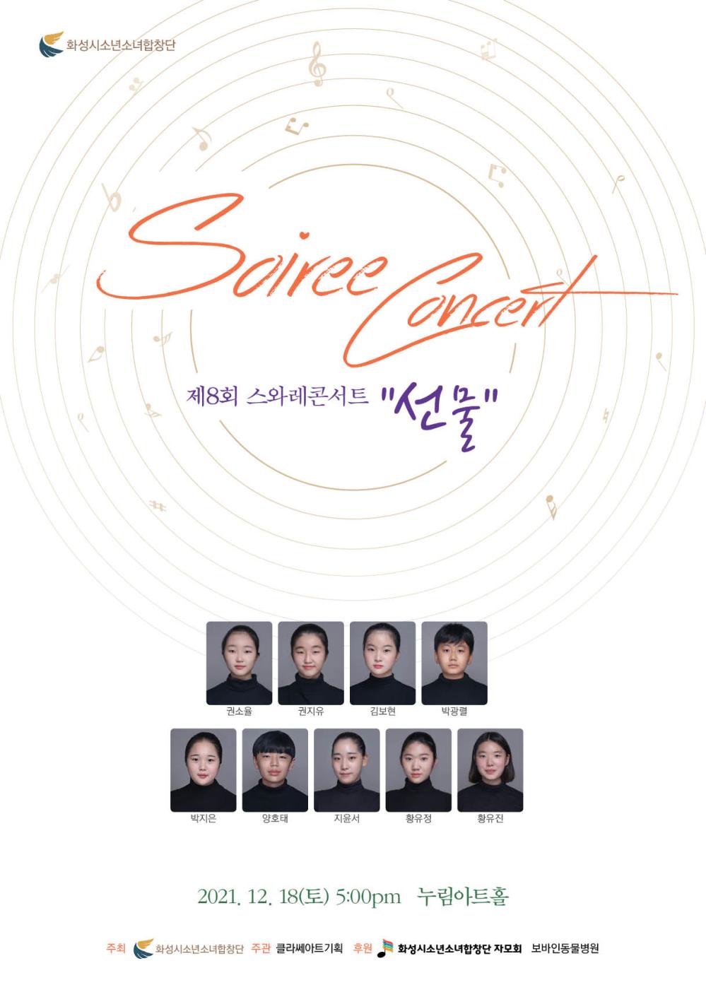 Soiree Concert 
제 8회 스와레 콘서트 “선물”
권소율 권지유 김보현 박광렬
박지은 양호태 지윤서 황유정 황유진
2021.12.18(토) 5:00pm 누림아트홀
주최 화성시소년소녀합창단 주관 클라쎄아트 기획 후원 화성시소년소녀합창단 자모회 보바인 동물병원
