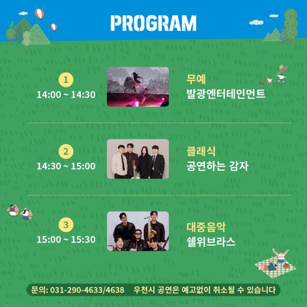 251111_찾공_카드뉴스-02 화성특례시 로고 청렴 문구 로고 화성시문화관광재단 로고
 11월 29일(토) 서해랑 해상케이블카 전곡정류장 1층 로비
< PROGRAM > 1
14:00 ~ 14:30 단체사진
발광엔터테인먼트 무예
발광엔터테인먼트
2
14:30 ~ 15:00 단체사진
공연하는 감자 클래식
공연하는 감자

3
15:00 ~ 15:30 단체사진
쉘위브라스 대중음악
쉘위브라스

문의: 031-290-4633/4638
우천시 공연은 예고없이 취소될 수 있습니다

 