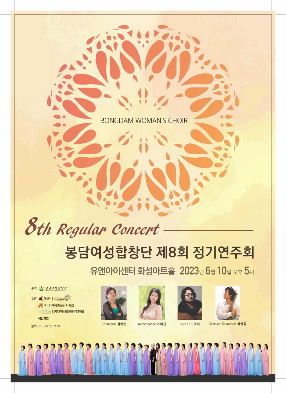 BONGDAM WOMAN'S CHOIR
8th Regular Concert
봉담여성합창단 제8회 정기연주회
유앤아이센터 화성아트홀 2023년 6월 10일 오후 5시
주최
봉담여성합창단
BONGDAM WOMAN'S CHOIR
후원
HASEONG CITY
CULTURAL FOUNDATION
화성시 화성시문화재단
(사)한국예총화성시지회
KFGCM | 봉담여성합창단후원회
한국일반합창연합회
세진기업
문의 010-9770-****
Conductor 김복순
Accompanist 이혜진
Guitar 고의석 Classical Saxophon 심상종