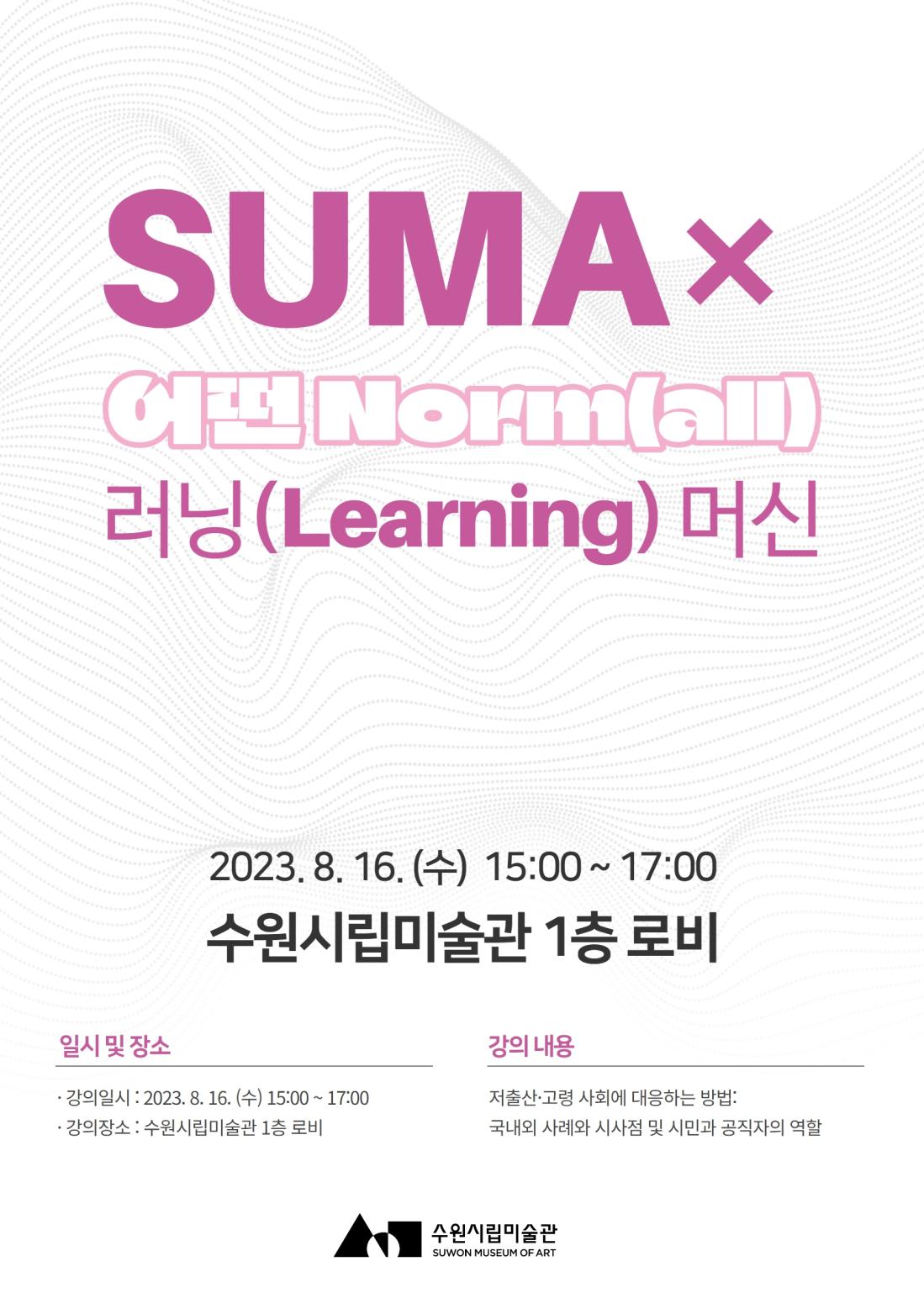 홍보 포스터 행 사 명 : SUMA×《어떤 Norm(all)》 ‘러닝(Learning) 머신’

 

강 사 : 구본진 [(사)인구와미래정책연구원 정책연구실장

일시/장소 : 2023. 8. 16. (수) 15:00~17:00 / 수원시립미술관 1층 로비

참여대상 : 시민, 공직자, 관련분야 종사자 등

 

참여방법 : 사전 신청 및 현장 자율 참여

(사전 신청 : 수원시립미술관 누리집 접속 → ‘이벤트’ → 참여 신청)