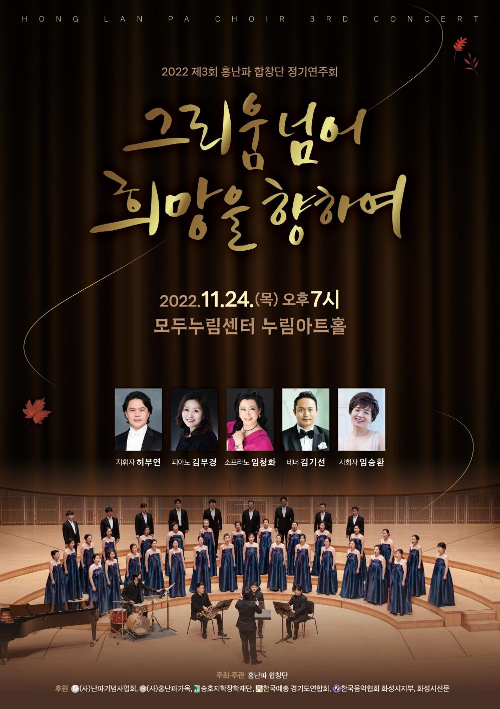 HONG LAN PA CHOIR 3RD CONCERT
2022 제3회 홍난파 합창단 정기연주회
그리움 넘어 희망을 향하여
2022.11.24.(목) 오후 7시
모두누림센터 누림아트홀
지휘자 허부연 피아노 김부경 소프라노 임청화 테너 김기선 사회자 임승환
주최·주관 홍난파 합창단
후원 (사)난파기념사업회, (사)홍난파가옥, 송호지학장학재단, 한국예총 경기도연합회, 한국음악협회 화성시지부, 화성시신문
