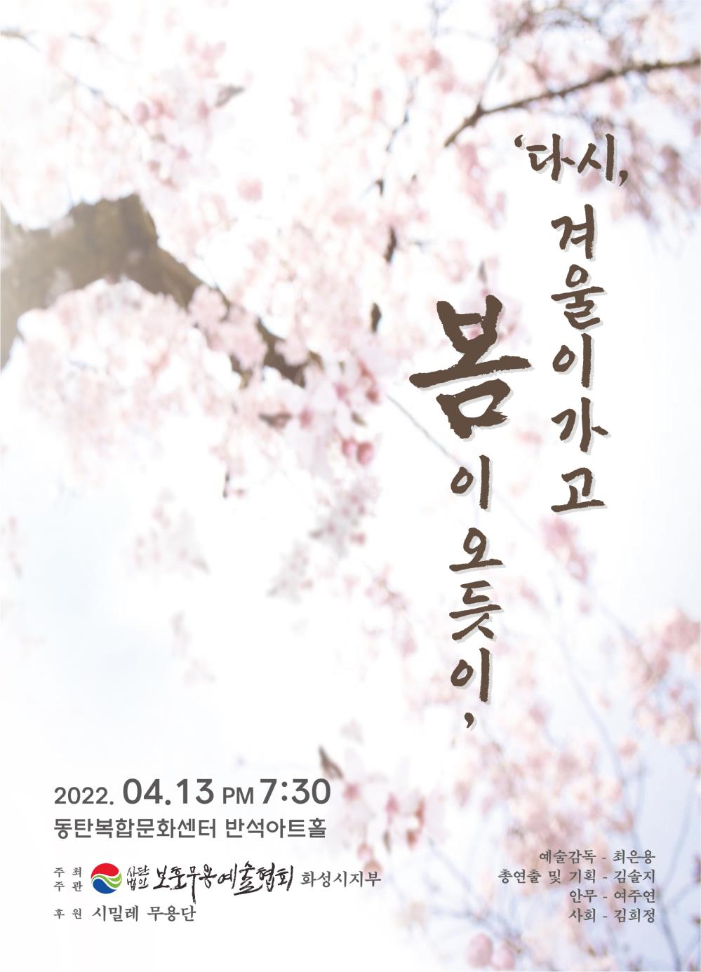 다시 겨울이 가고 봄이 오듯이
2022년 4월 13일 오후 7시 30분
동탄복합문화센터 반석아트홀
주최/주관 사단법인 보훈무용예술협회 화성시지부
후원: 시밀레 무용단 

