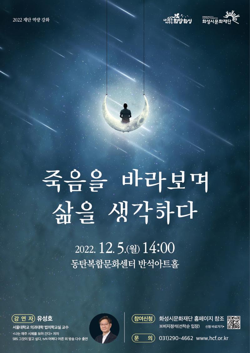 2022 재단역량강화 죽음을 바라보며 삶을 생각하다 2022.12.5(월) 14:00 동탄복합문화센터 반석아트홀/ 강연자:유성호 (서울대학교 의과대학 법의학실 교수, 나는 매주 시체를 보러간다 저자, SBS그것이알고싶다, tvN어쩌다어른 외 방송 다수 출연)/ 참여신청:화성시문화재단 홈페이지참조(비지정석, 선착순입장)/ 문의:031-290-4662 www.hcf.or.kr