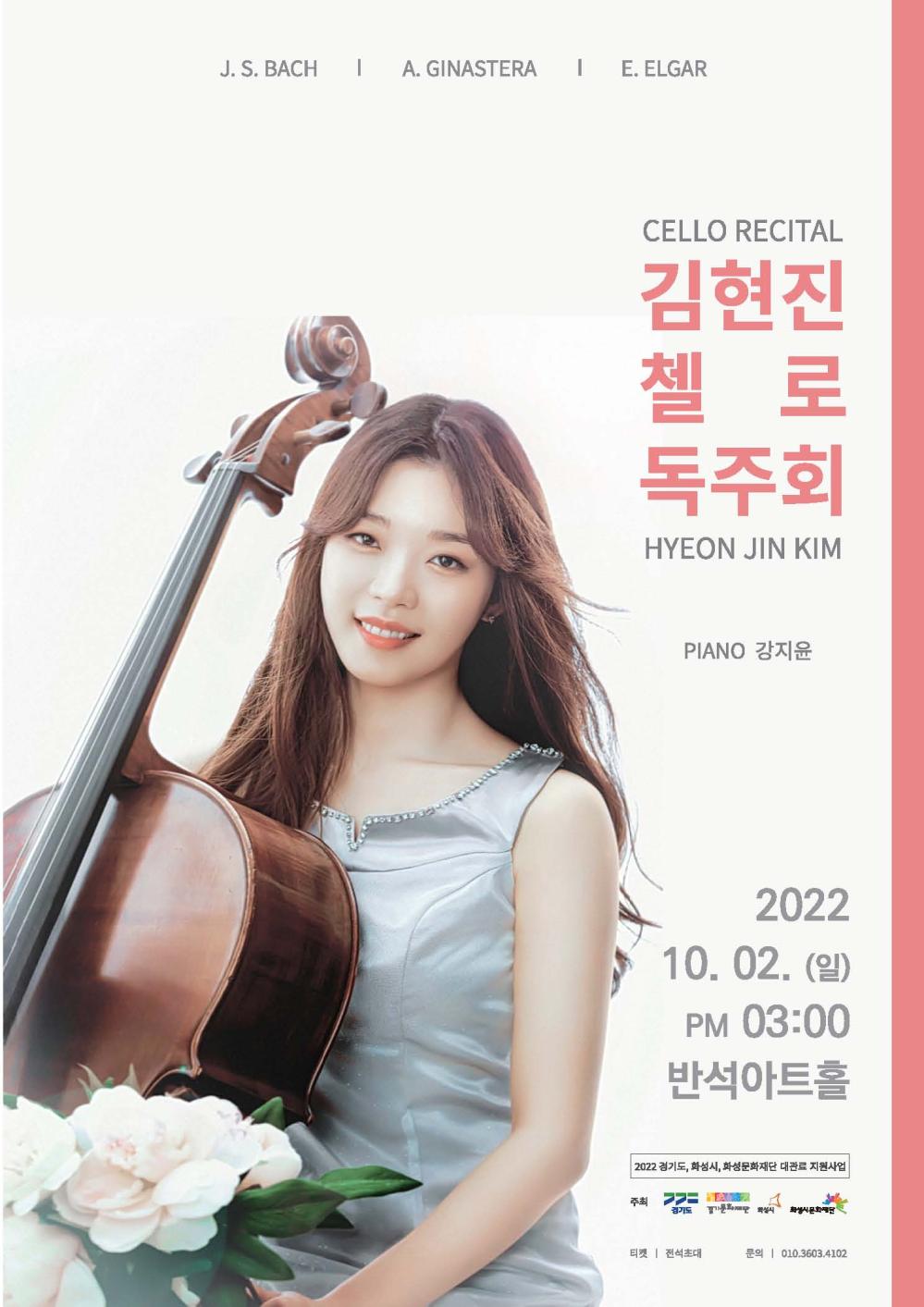 J. S. BACH

A. GINASTERA

E. ELGAR
CELLO RECITAL
김현진 첼로 독주회
HYEON JIN KIM
PIANO 강지윤
2022 10. 02. (일) PM 03:00 반석아트홀
2022 경기도, 화성시, 화성문화재단 대관료 지원사업
주최
경기도
경기문화재단
화성시
화성시문화재단
티켓 | 전석초대
문의 | 010.3603.4102
