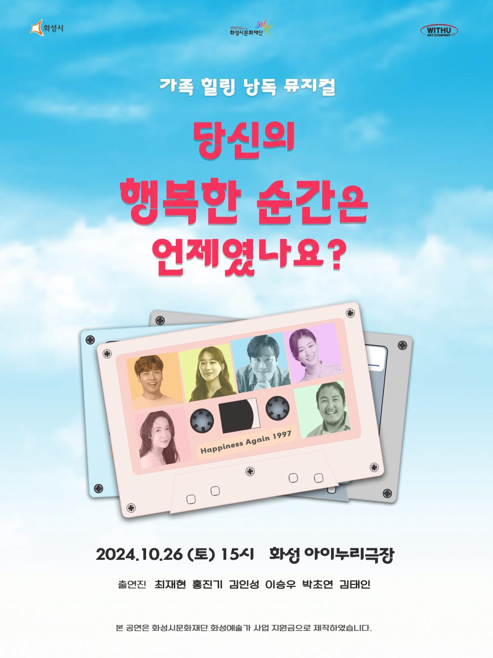 홍보이미지(위드유컴퍼니) 가족 힐링 낭독 뮤지컬당신의 행복한 순간은 언제였나요? 2024.10.26 (토) 15시  화성 아이누리극장 출연진: 최재현, 홍진기, 김인성, 이승우, 박초연, 김태인 본 공연은 화성시문화재단 화성예술가 사업 지원금으로 제작하였습니다. 