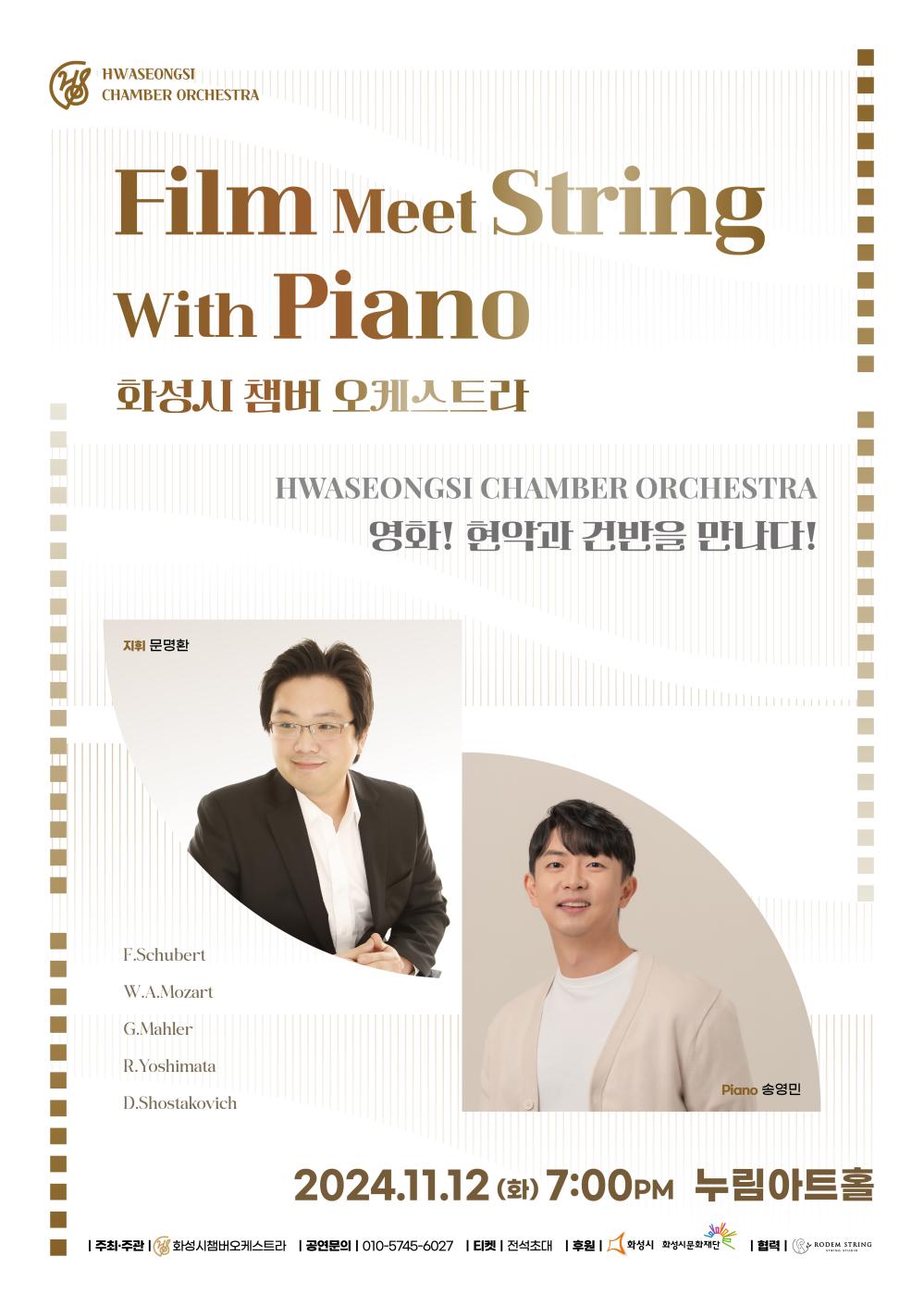 홍보이미지(화성시챔버오케스트라) HWASEONGSI CHAMBER ORCHESTRA  Film Meet String With Piano  화성시 챔버 오케스트라 영화! 현악과 건반을 만나다! 지휘: 문명환 Piano: 송영민 연주곡목:  F. Schubert     W. A. Mozart     G. Mahler     R. Yoshimata    D. Shostakovich  2024.11.12 (화) 7:00PM   누림아트홀   주최·주관    화성시챔버오케스트라   공연문의   010-5745-****   티켓 전석초대 후원  화성시 / 화성시문화재단 / 협력 RODEM STRING