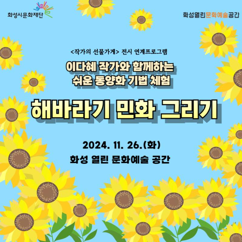 화성 열린 문화예술 공간 신진작가 기획전시<작가의 선물가게> 연계프로그램 

이다혜 작가와 함께하는 쉬운 동양화 기법 체험

[해바라기 민화 그리기] 일시 : 2024. 11. 26.(화) 10시 30분 ~

장소 : 화성 열린 문화예술 공간 교육실