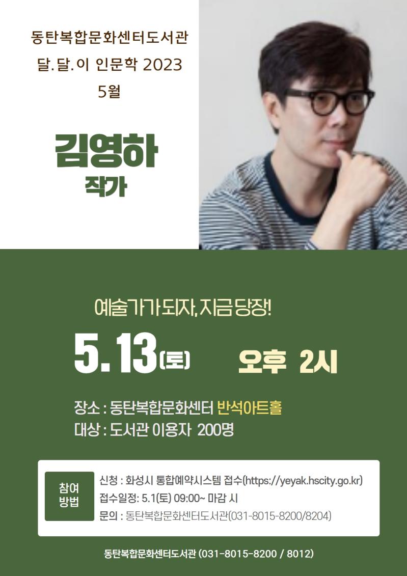 동탄복합문화센터도서관 달.달.이 인문학 2023 5월
김영하작가
예술가각 되자, 지금당장! 
5.13(토) 오후 2시
장소:동탄복합문화센터 반석아트홀 대상:도서관이용자200명
신청:화성시통합예약시스템 접수(https://yeyak.hscity.go.kr)
접수일정:5.1(토) 09:00-마감시
문의:동탄복합문화센터 도서관(031-8015-8200/8204/8012)