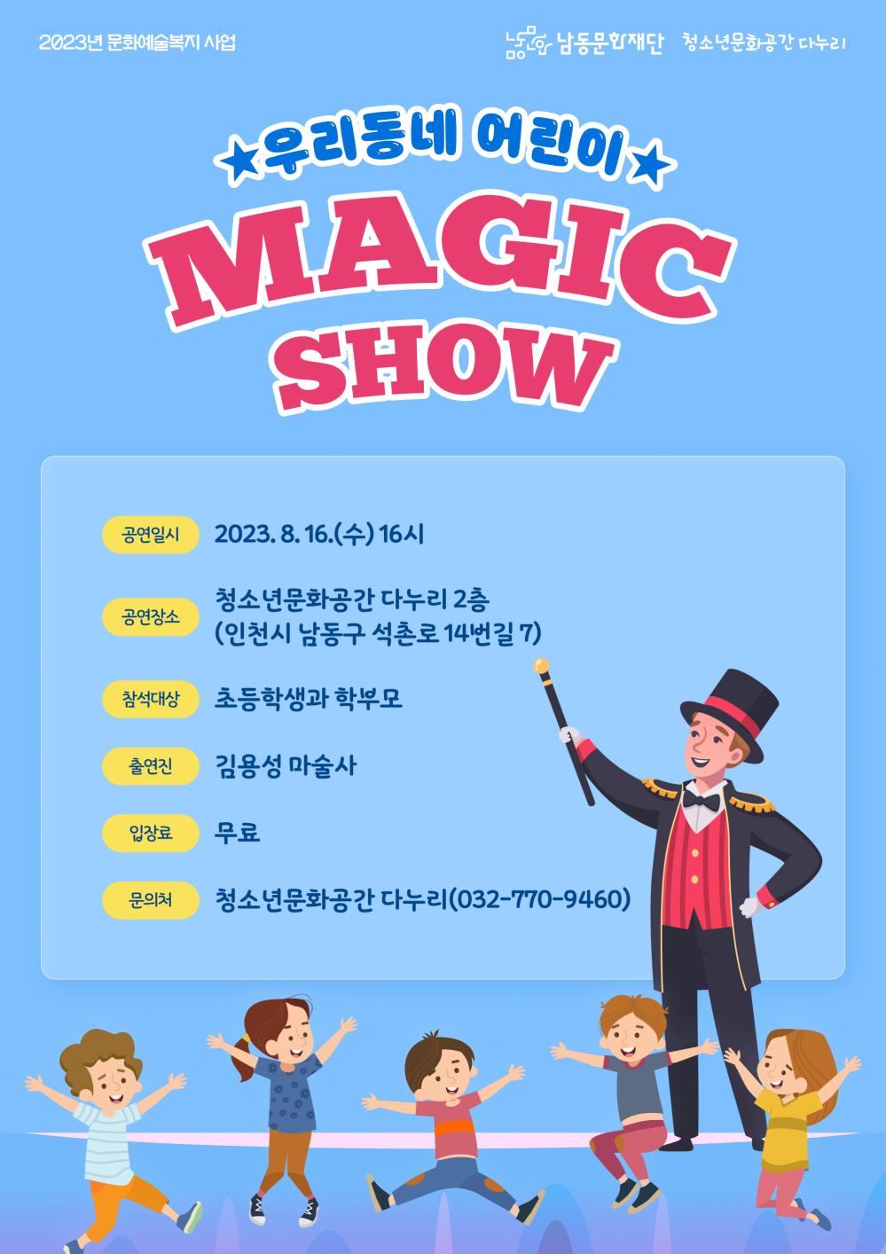 남동문화재단 「우리집 옆 예술家 프로젝트」 거점(청소년문화공간 다누리) 행사
운영일시: 2023. 8. 16.(수), 16시 
운영장소: 청소년문화공간 다누리(인천시 남동구 석촌로14번길 7) 
운영내용: 원도심 초등학생 및 학부모 대상 마술 공연 
[문의] 070-8820-4037(남동문화재단)포스터_청소년문화공간 다누리(축소본)