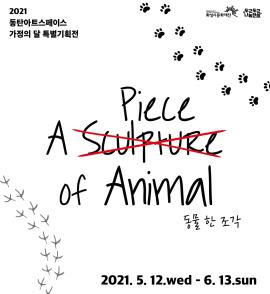 2021 동탄아트스페이스 가정의 달 특별기획전 <A Piece of Animal : 동물 한 조각>,장소:동탄복합문화센터 1층 동탄아트스페이스,기간:2021년 5월 12일~2021년 6월 13일